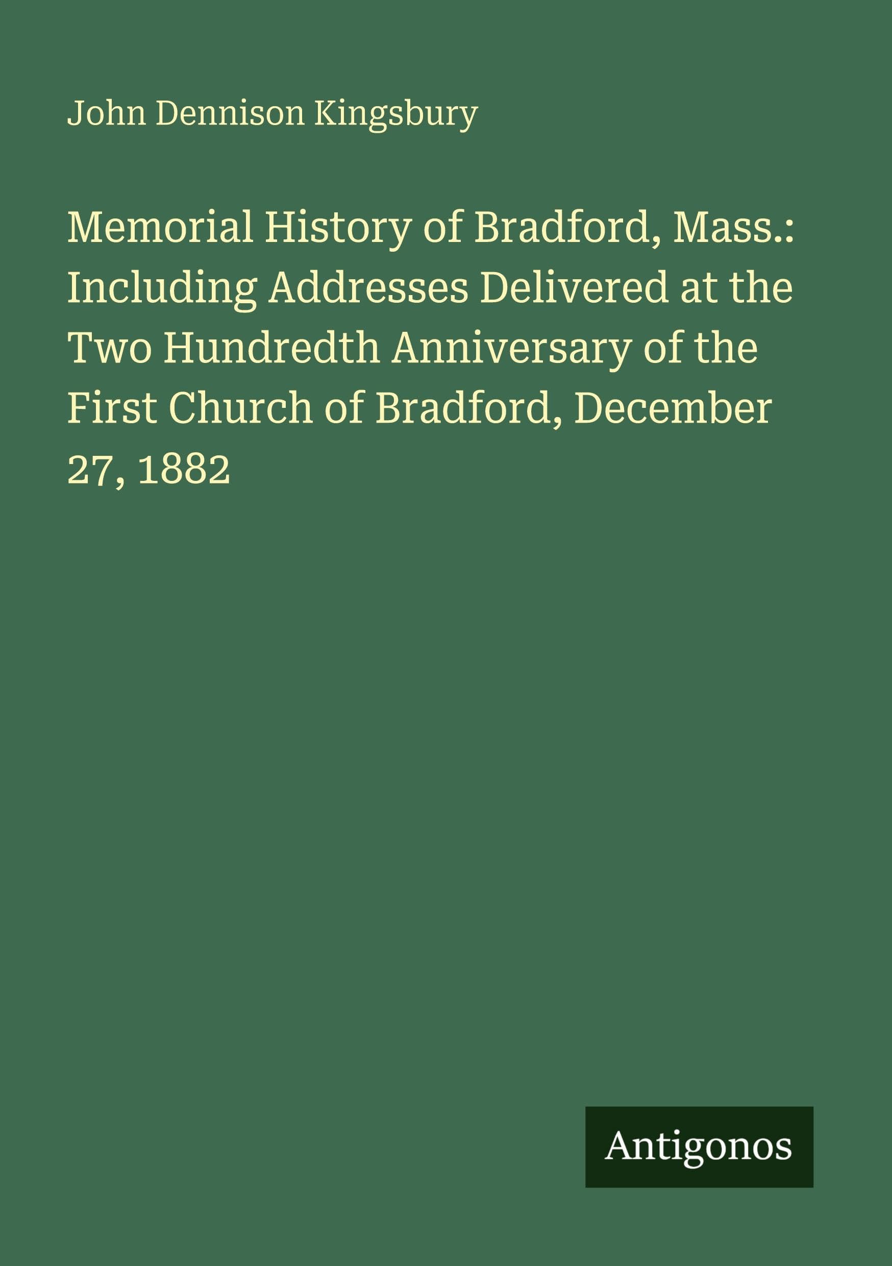Memorial History of Bradford, Mass.: Including Addresses Delivered at the Two Hundredth Anniversary of the First Church of Bradford, December 27, 1882 Classics