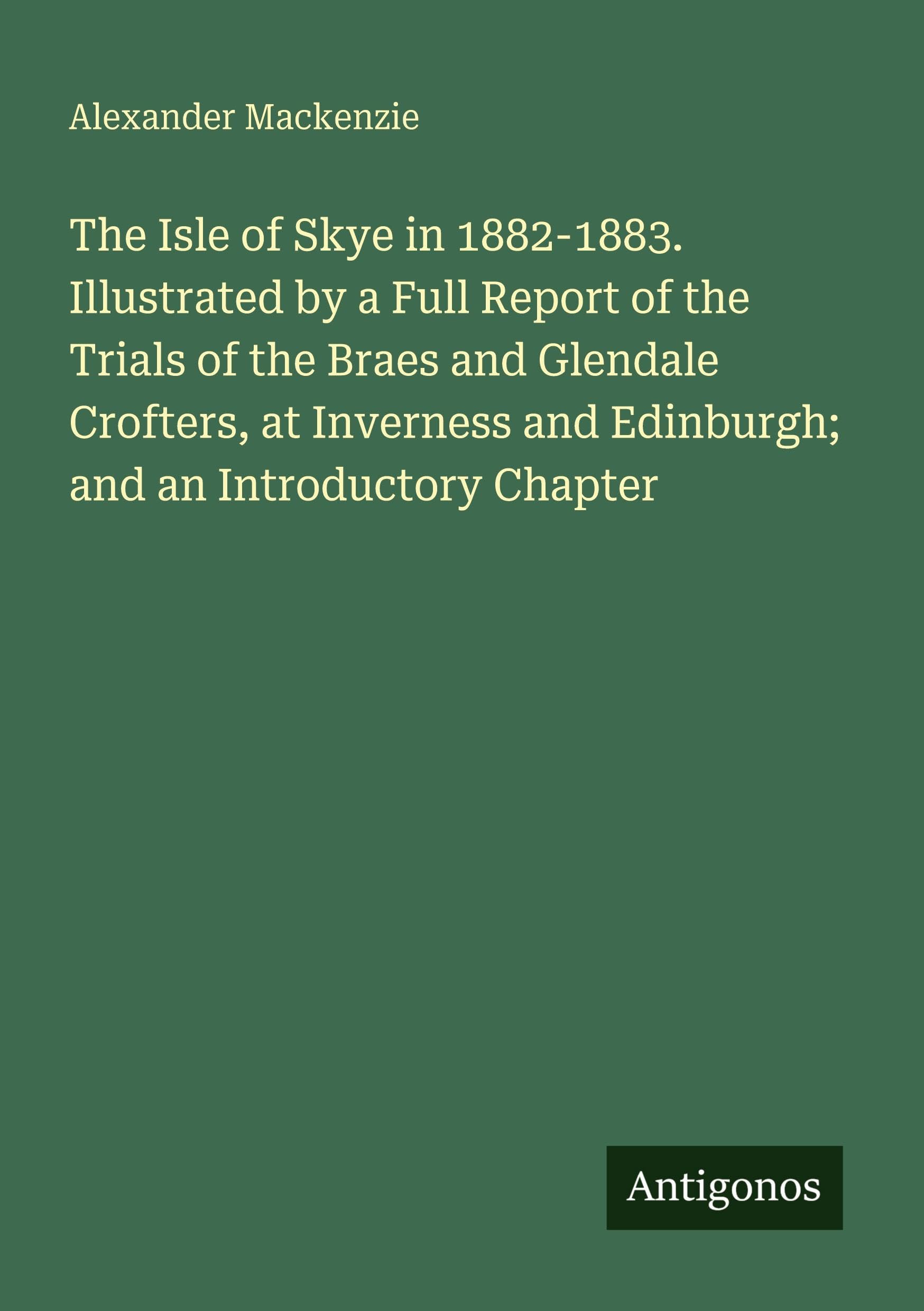 The Isle of Skye in 1882-1883. Illustrated by a Full Report of the Trials of the Braes and Glendale Crofters, at Inverness and Edinburgh; and an Introductory Chapter Classics