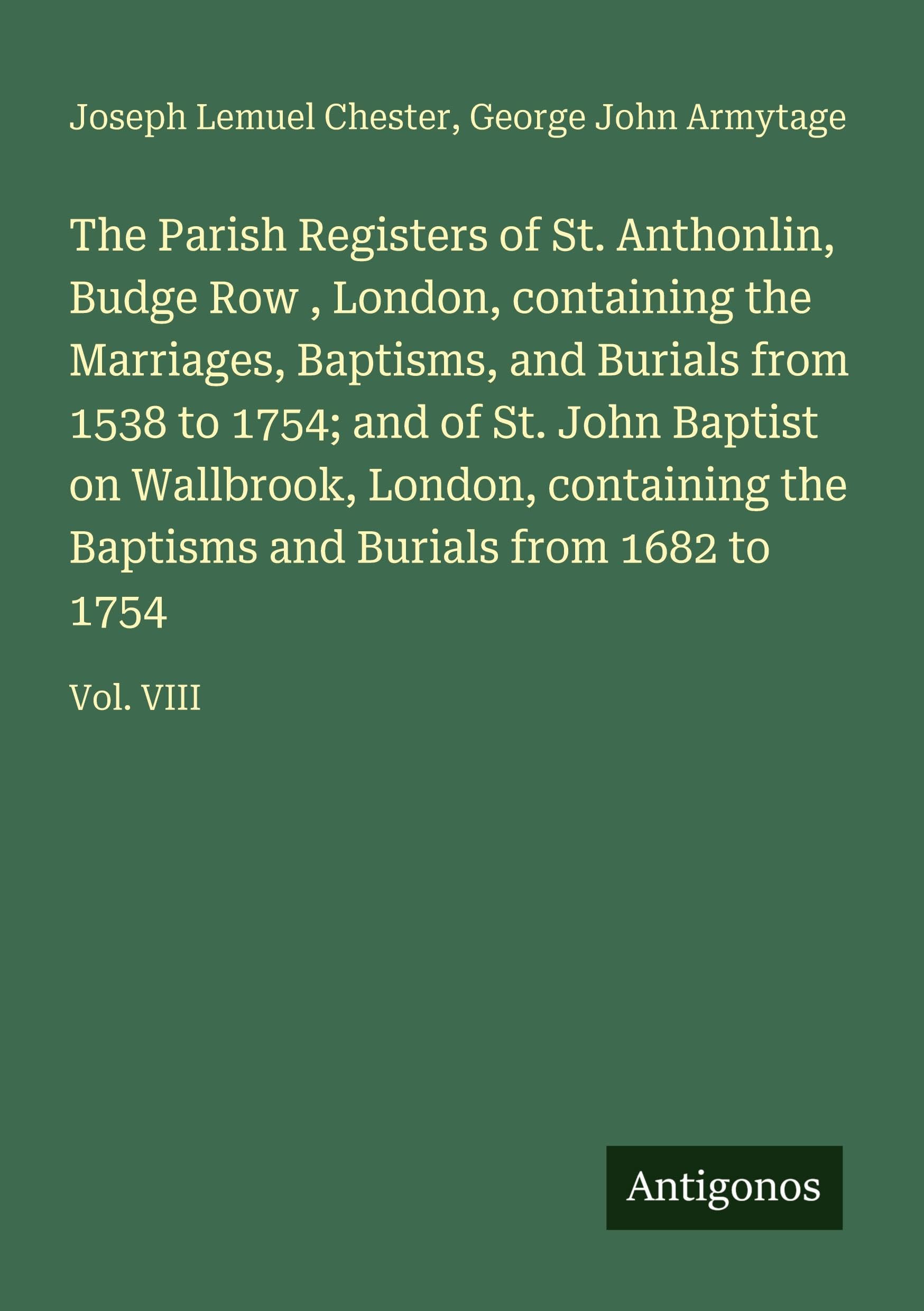 The Parish Registers of St. Anthonlin, Budge Row , London, containing the Marriages, Baptisms, and Burials from 1538 to 1754; and of St. John Baptist on Wallbrook, London, containing the Baptisms and Burials from 1682 to 1754 Classics