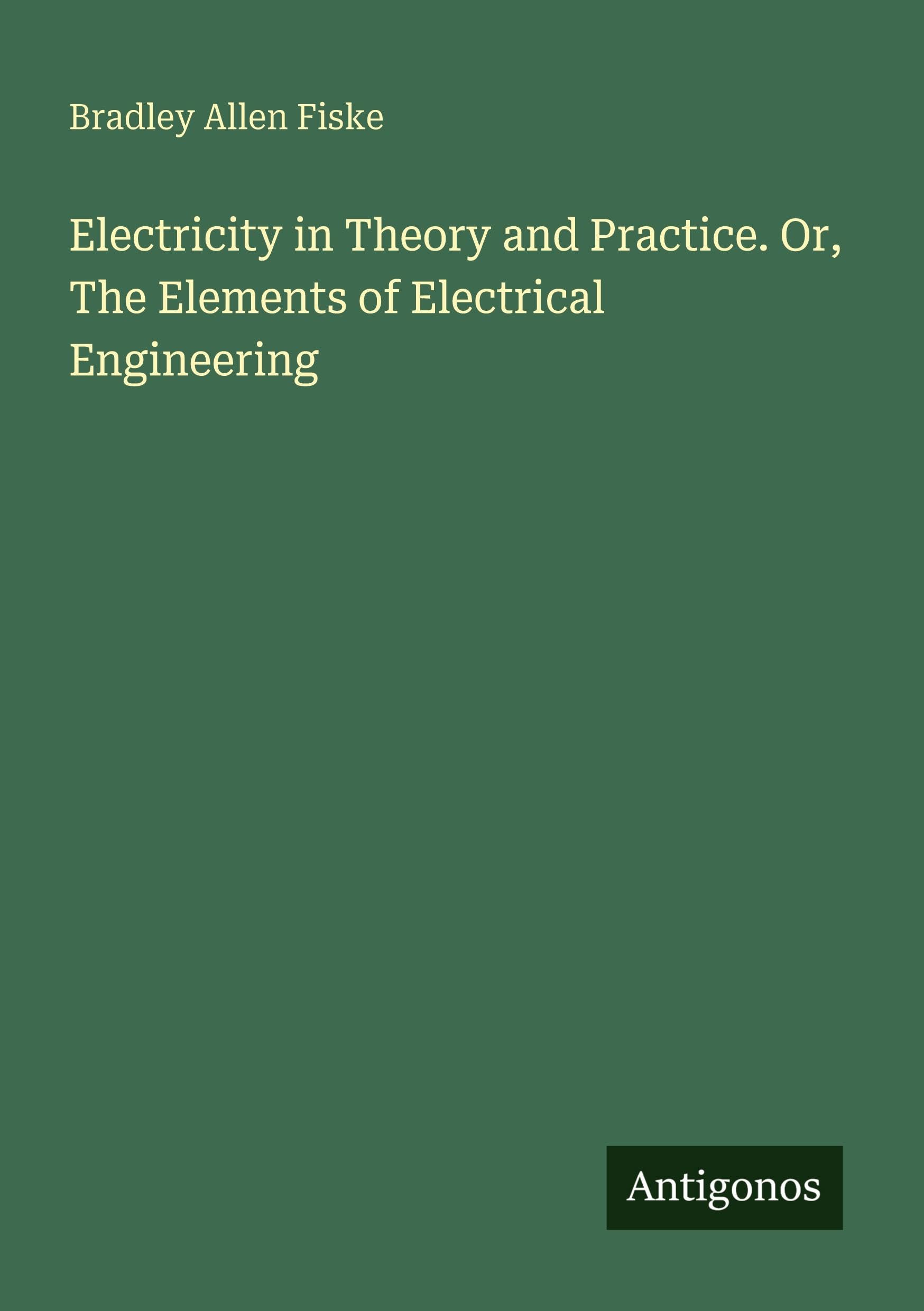 Electricity in Theory and Practice. Or, The Elements of Electrical Engineering Classics