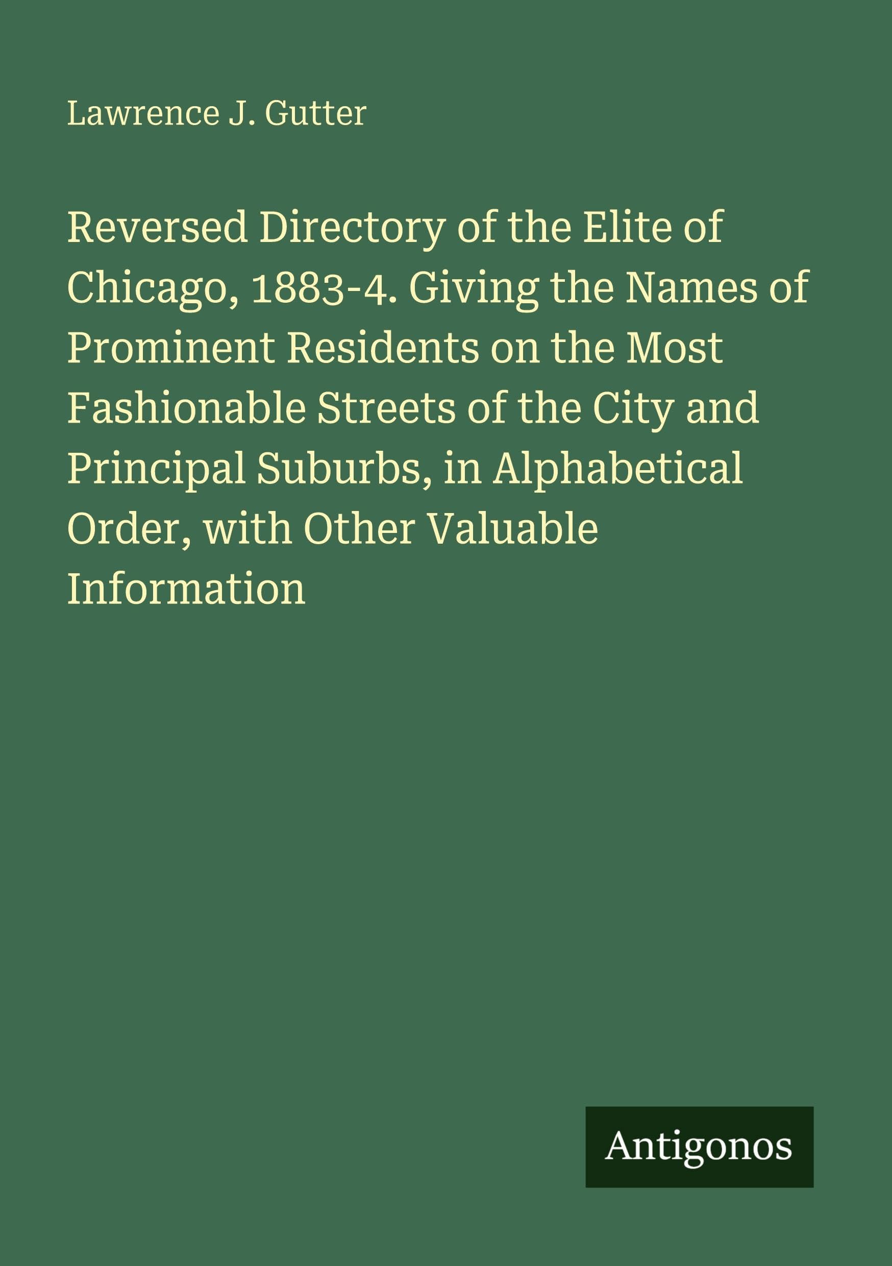 Reversed Directory of the Elite of Chicago, 1883-4. Giving the Names of Prominent Residents on the Most Fashionable Streets of the City and Principal Suburbs, in Alphabetical Order, with Other Valuable Information Classics