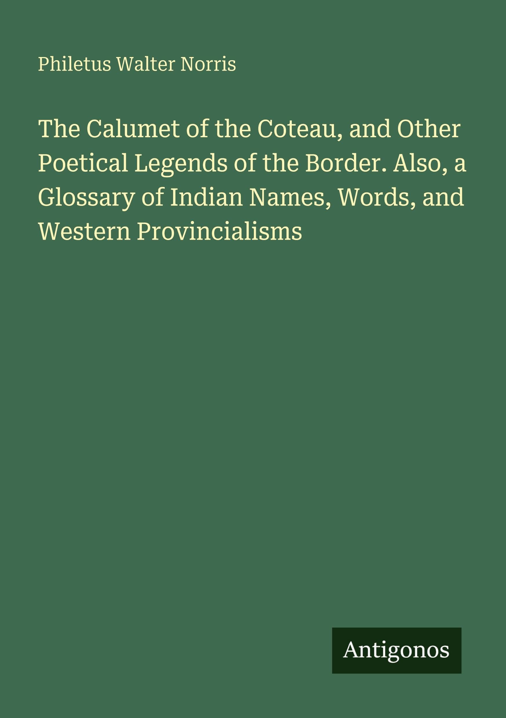 The Calumet of the Coteau, and Other Poetical Legends of the Border. Also, a Glossary of Indian Names, Words, and Western Provincialisms Classics