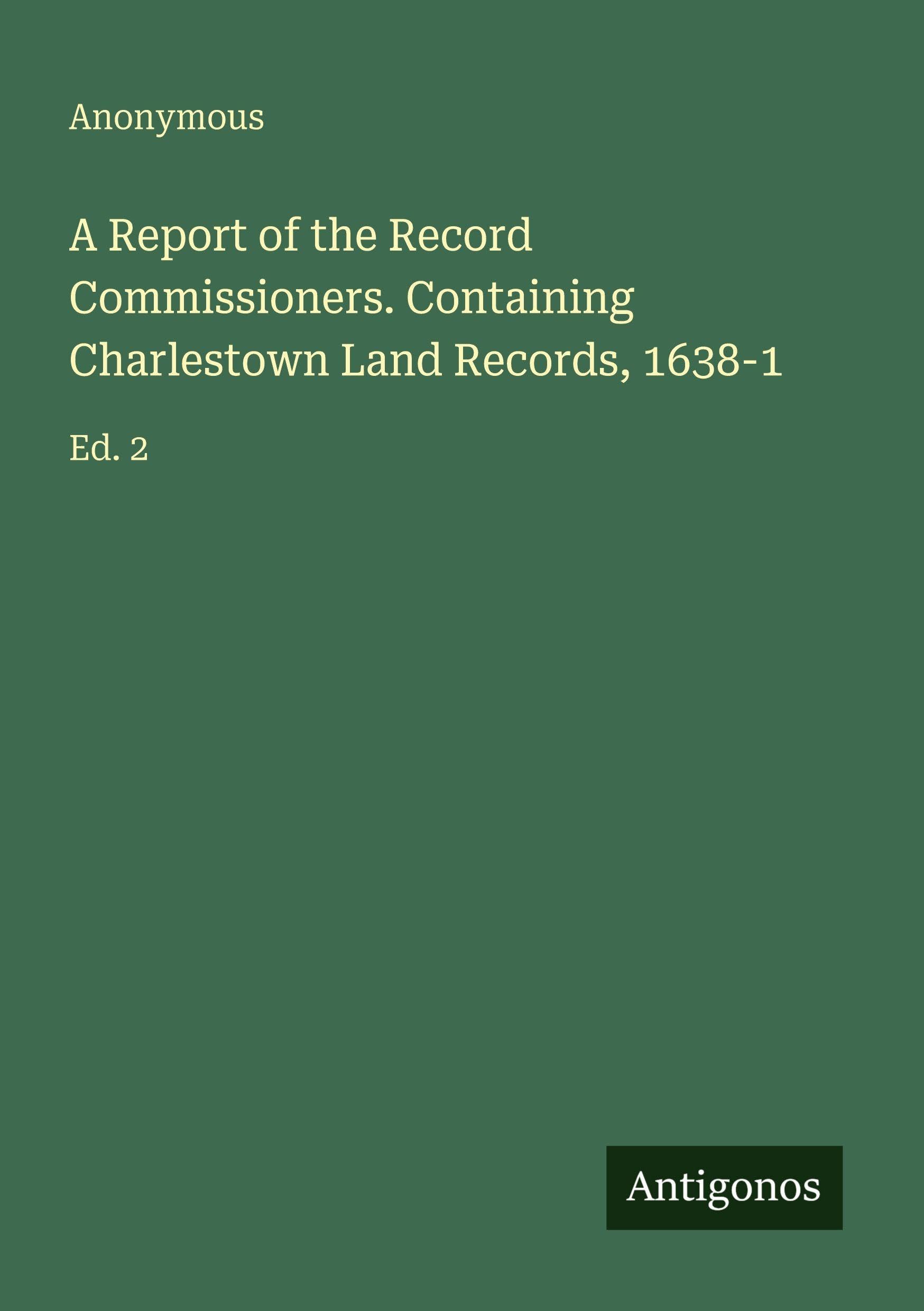 A Report of the Record Commissioners. Containing Charlestown Land Records, 1638-1 Classics