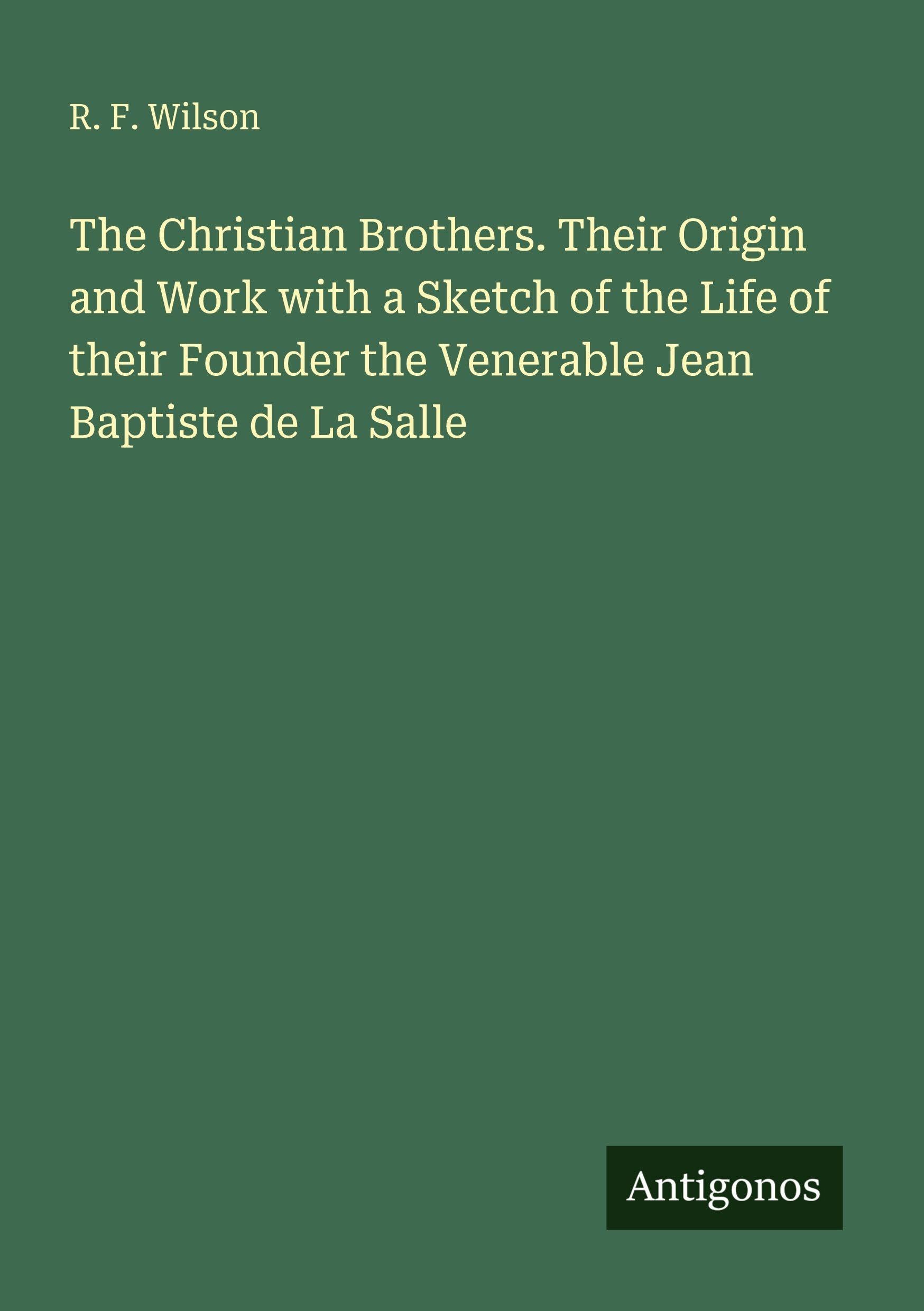 The Christian Brothers. Their Origin and Work with a Sketch of the Life of their Founder the Venerable Jean Baptiste de La Salle Classics