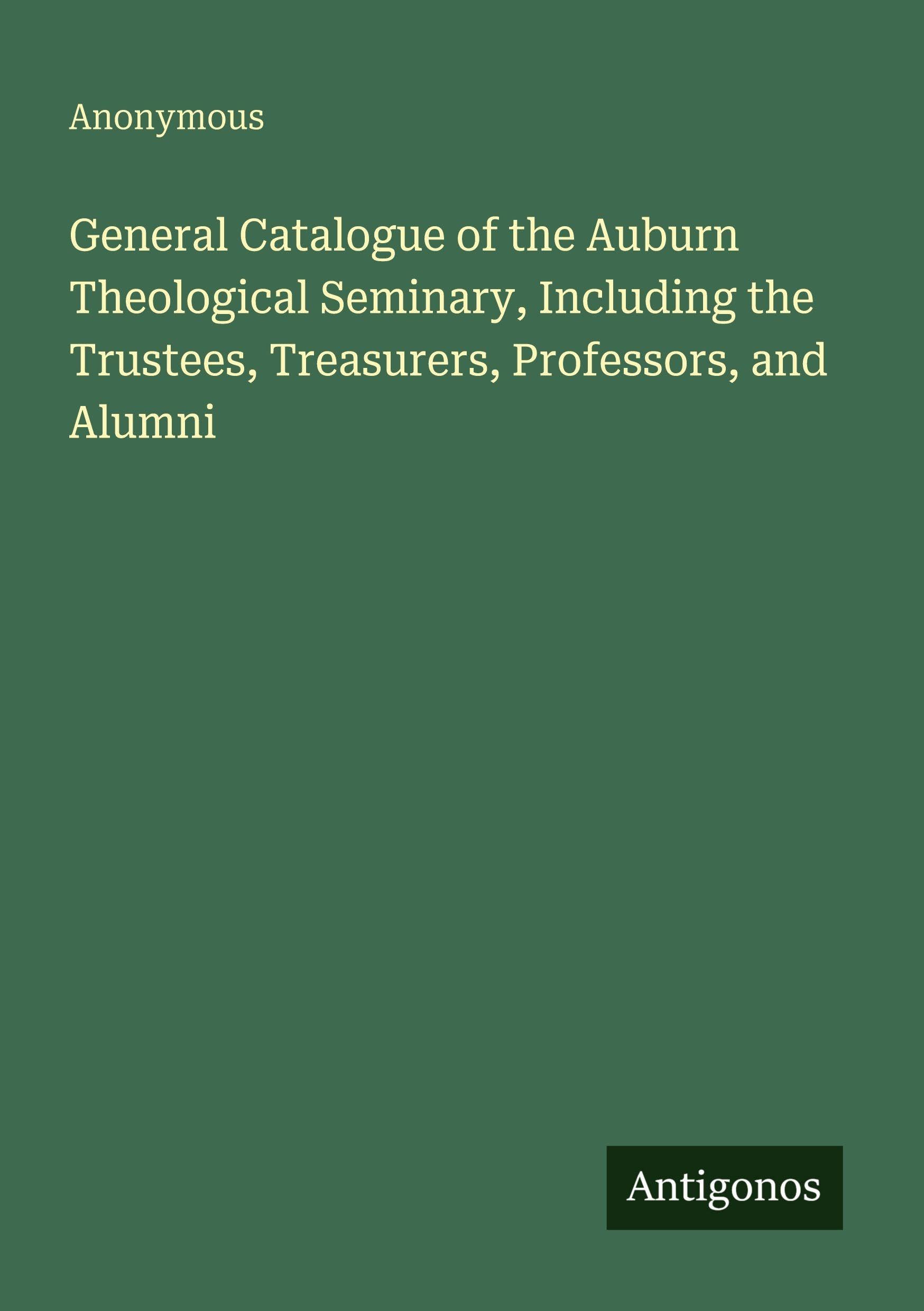 General Catalogue of the Auburn Theological Seminary, Including the Trustees, Treasurers, Professors, and Alumni Classics