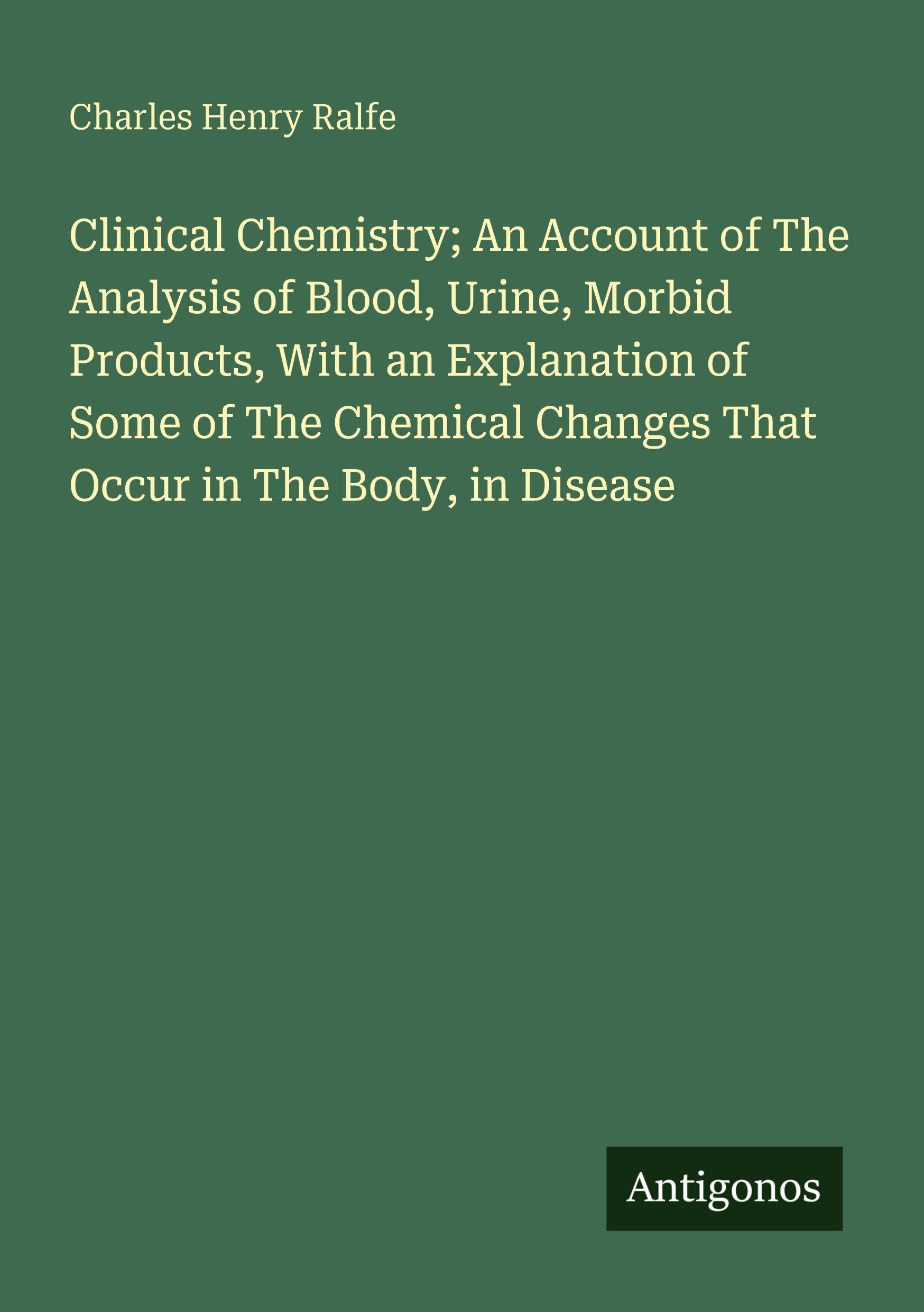 Clinical Chemistry; An Account of The Analysis of Blood, Urine, Morbid Products, With an Explanation of Some of The Chemical Changes That Occur in The Body, in Disease Classics