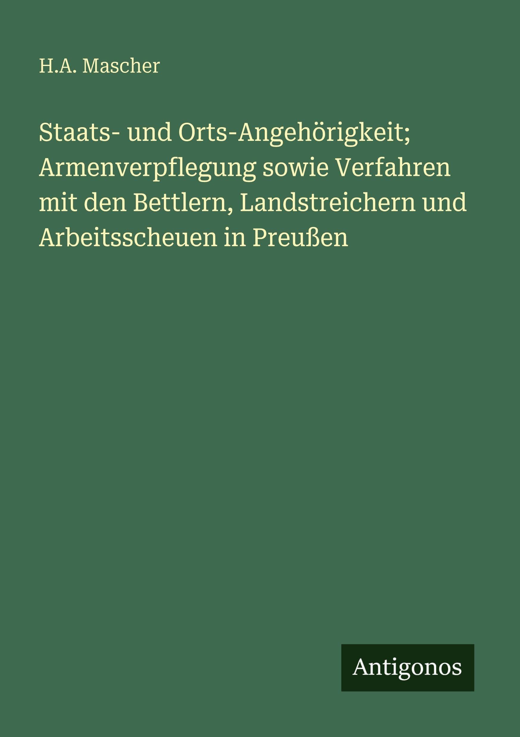 Staats- und Orts-Angehörigkeit; Armenverpflegung sowie Verfahren mit den Bettlern, Landstreichern und Arbeitsscheuen in Preußen Classics