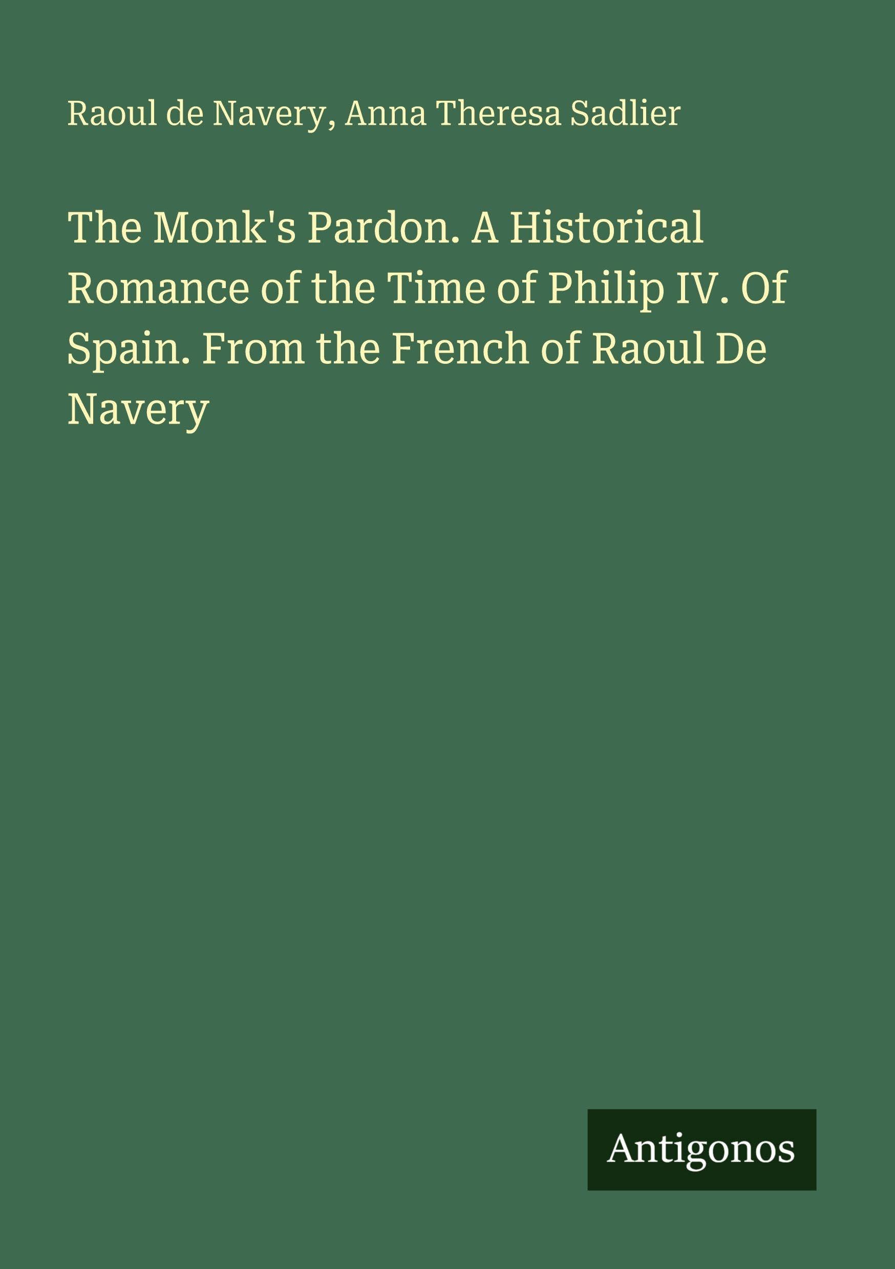 The Monk's Pardon. A Historical Romance of the Time of Philip IV. Of Spain. From the French of Raoul De Navery Classics