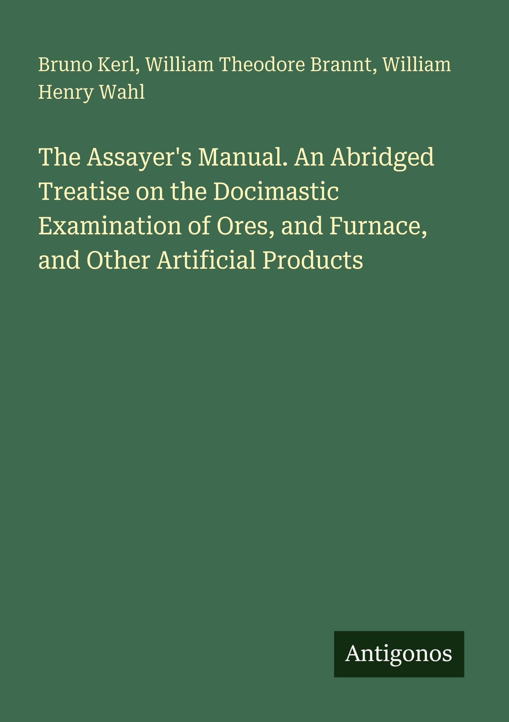 The Assayer's Manual. An Abridged Treatise on the Docimastic Examination of Ores, and Furnace, and Other Artificial Products Classics
