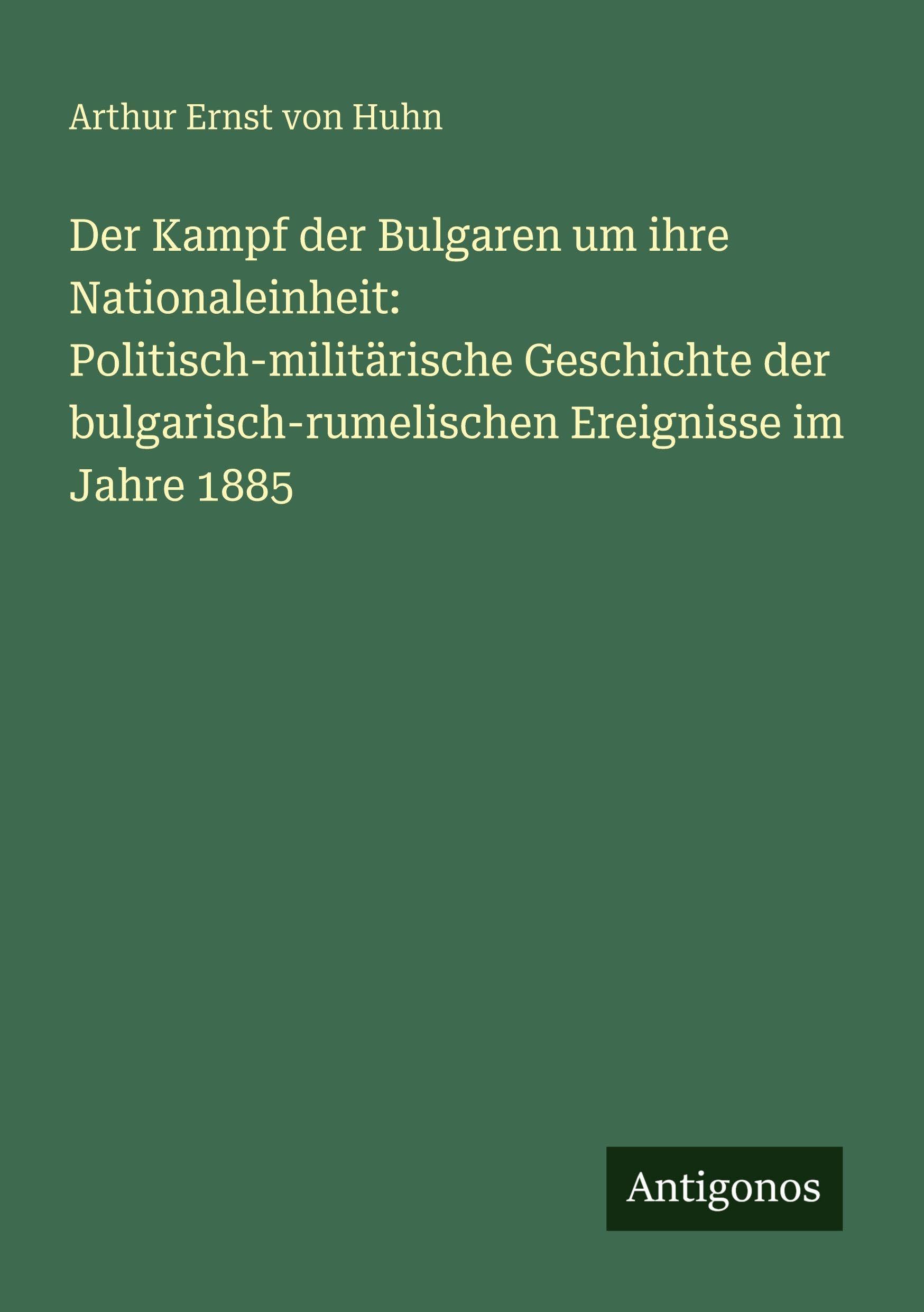 Der Kampf der Bulgaren um ihre Nationaleinheit: Politisch-militärische Geschichte der bulgarisch-rumelischen Ereignisse im Jahre 1885 Classics