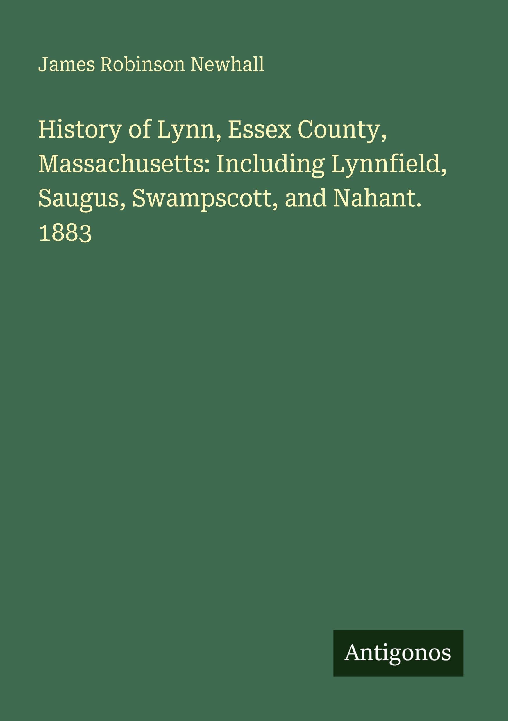 History of Lynn, Essex County, Massachusetts: Including Lynnfield, Saugus, Swampscott, and Nahant. 1883 Classics