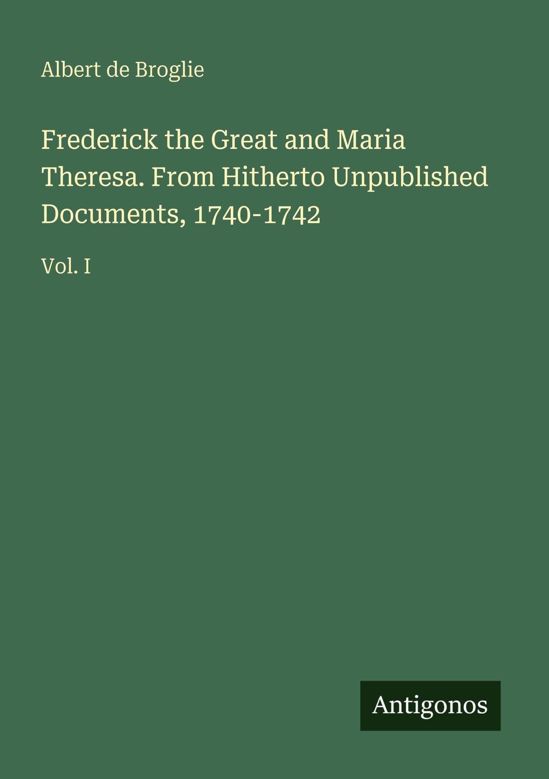 Frederick the Great and Maria Theresa. From Hitherto Unpublished Documents, 1740-1742 Classics