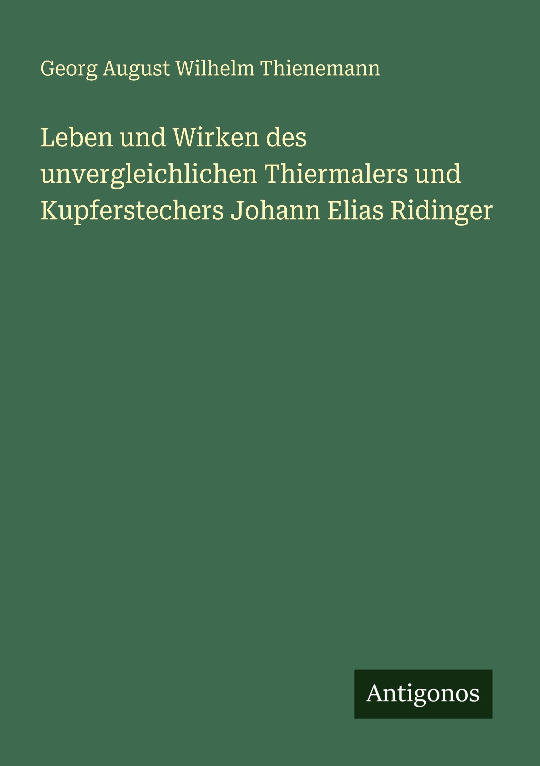 Leben und Wirken des unvergleichlichen Thiermalers und Kupferstechers Johann Elias Ridinger Classics