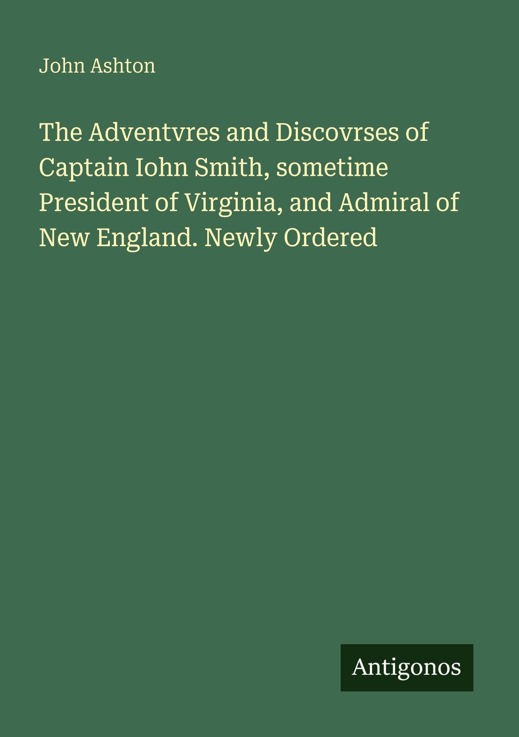 The Adventvres and Discovrses of Captain Iohn Smith, sometime President of Virginia, and Admiral of New England. Newly Ordered Classics