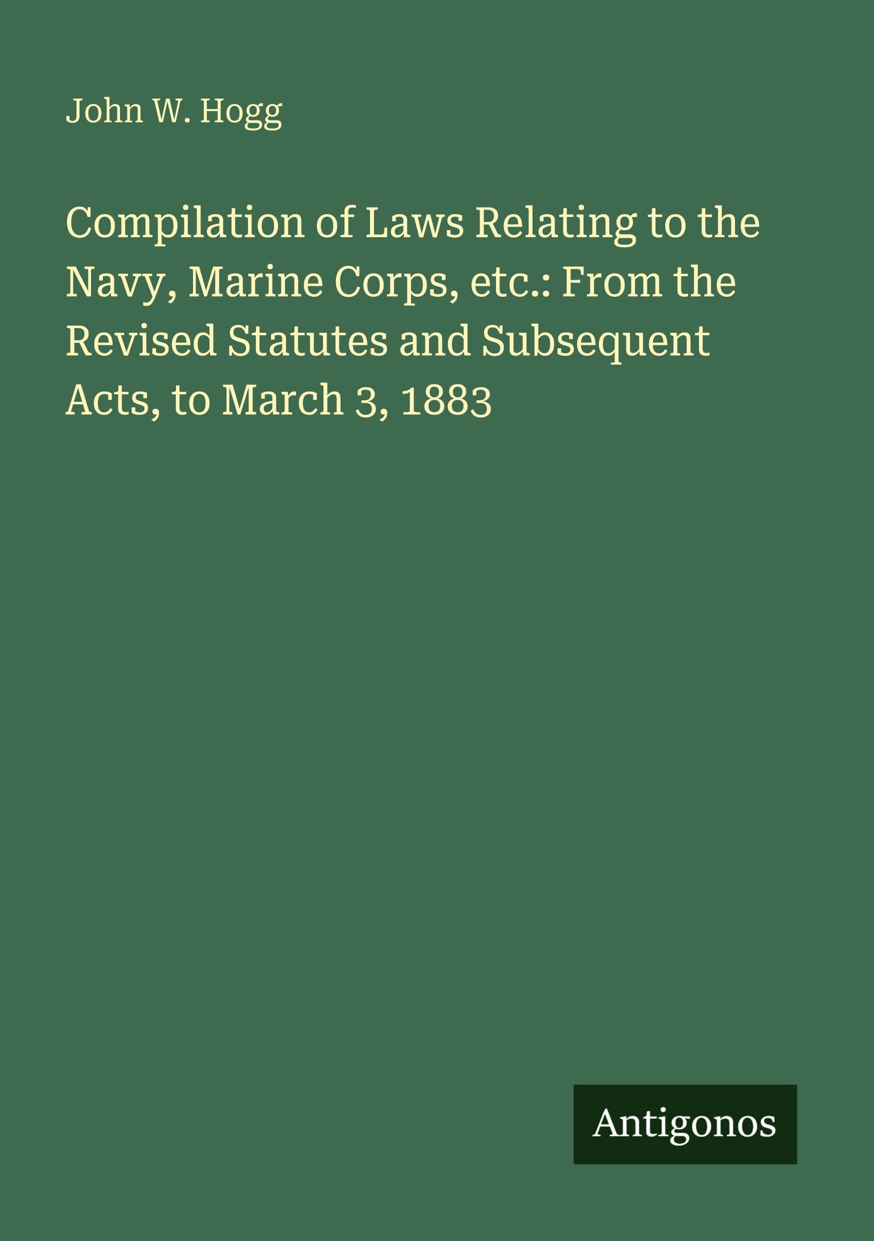 Compilation of Laws Relating to the Navy, Marine Corps, etc.: From the Revised Statutes and Subsequent Acts, to March 3, 1883 Classics