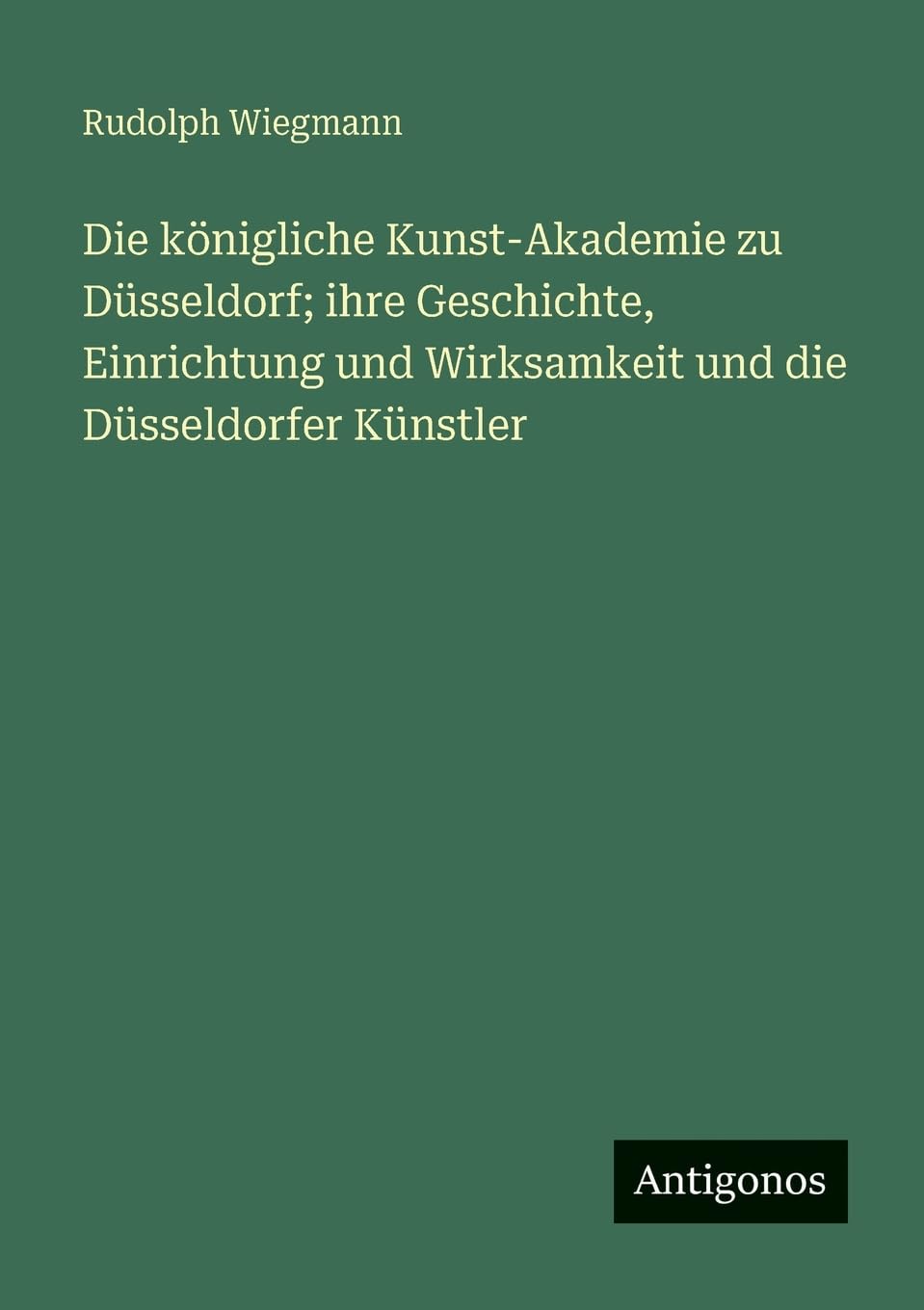 Die königliche Kunst-Akademie zu Düsseldorf; ihre Geschichte, Einrichtung und Wirksamkeit und die Düsseldorfer Künstler Contemporary literature