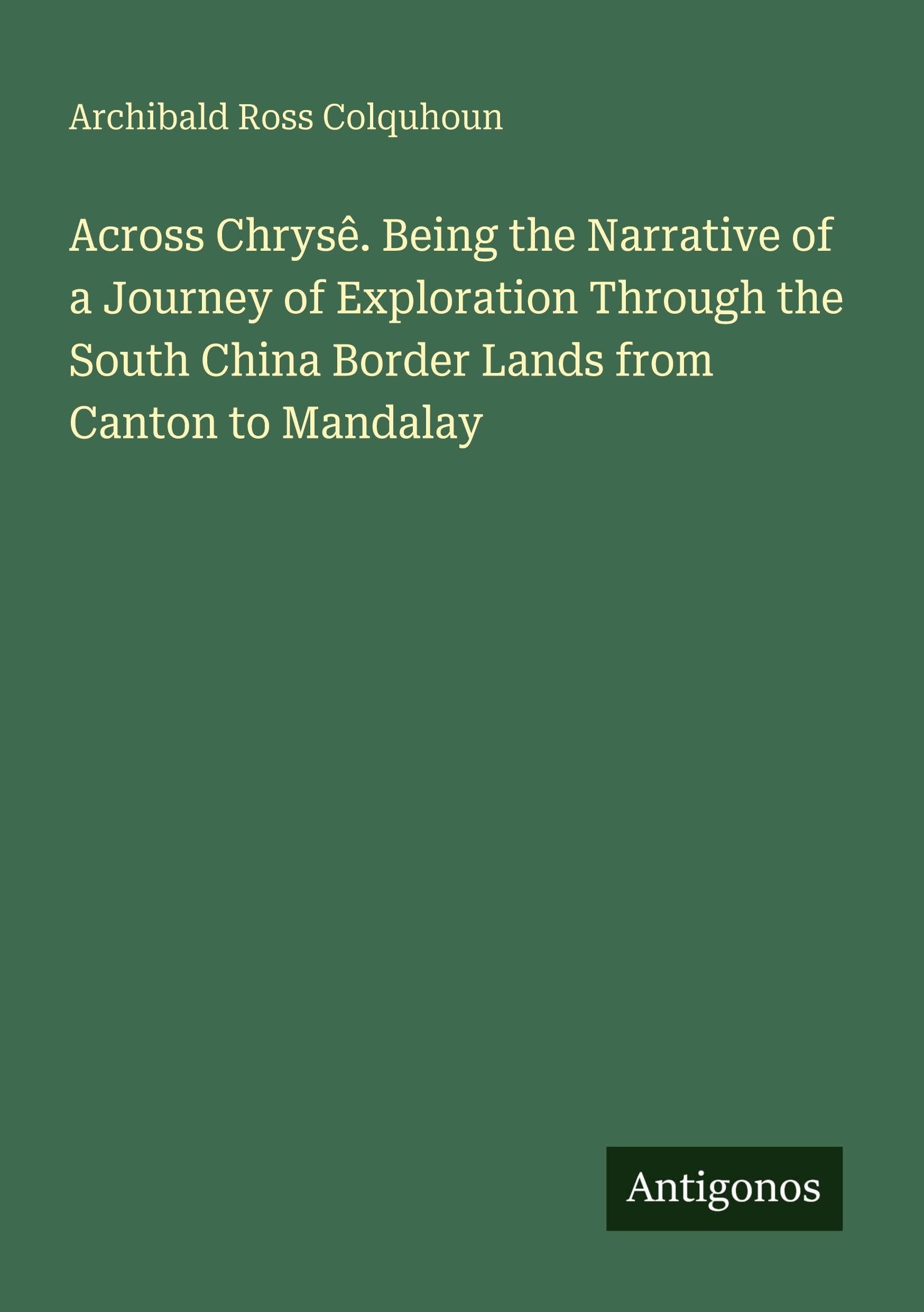 Across Chrysê. Being the Narrative of a Journey of Exploration Through the South China Border Lands from Canton to Mandalay Classics