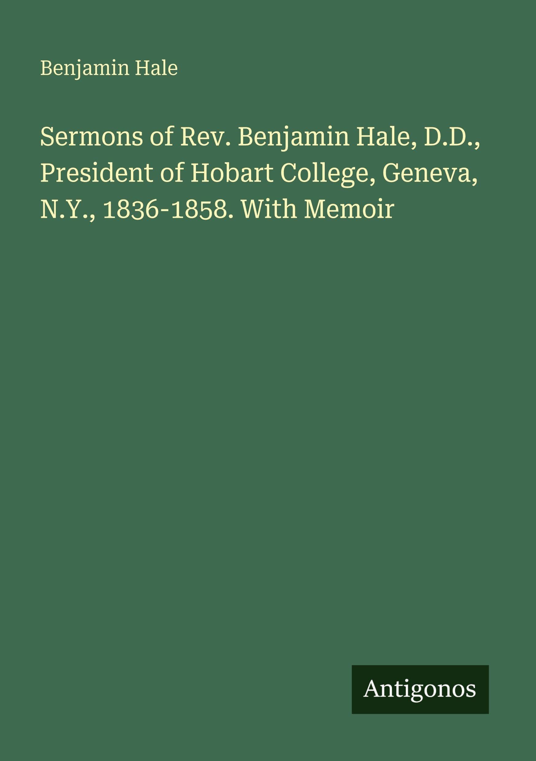 Sermons of Rev. Benjamin Hale, D.D., President of Hobart College, Geneva, N.Y., 1836-1858. With Memoir Classics