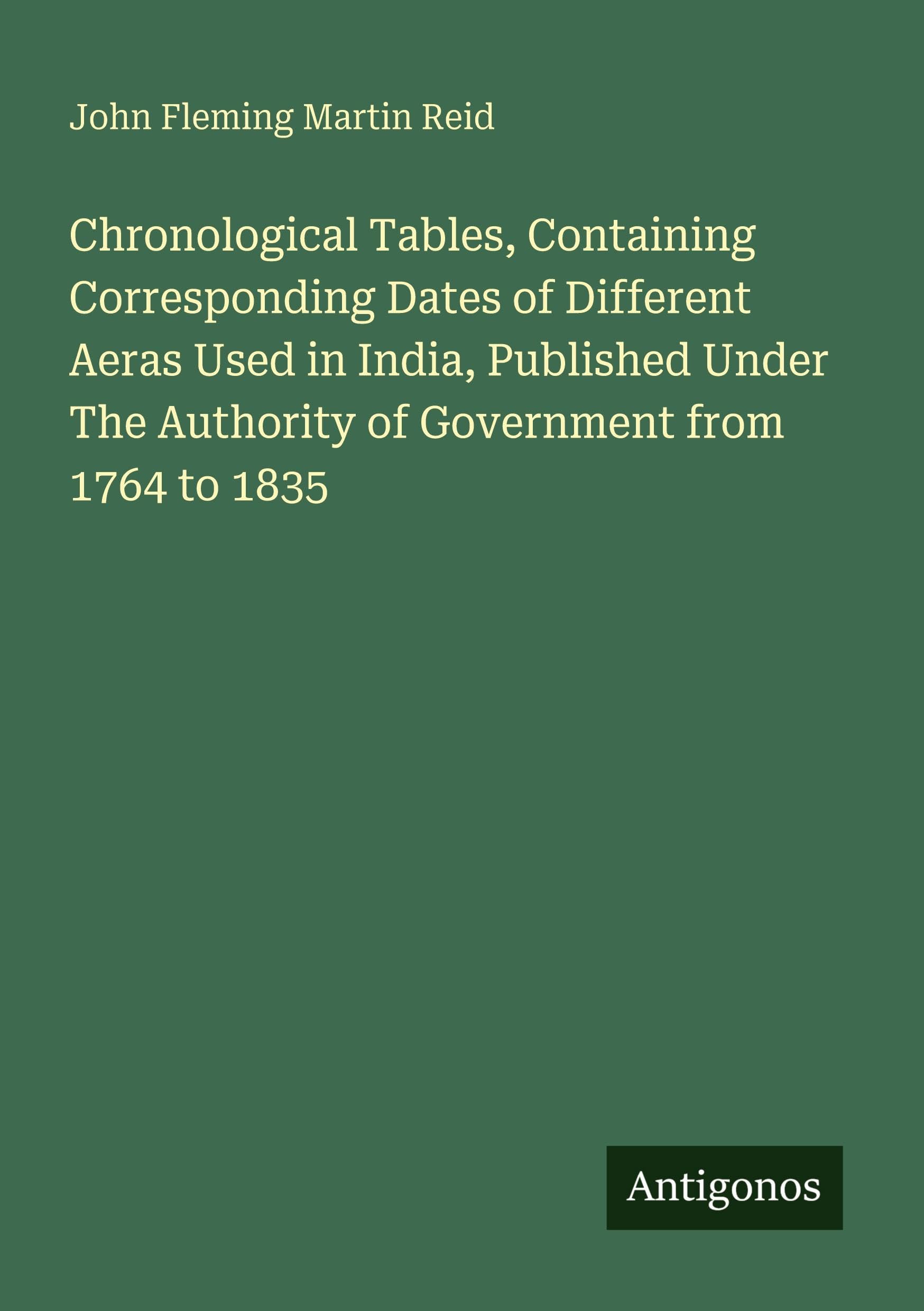 Chronological Tables, Containing Corresponding Dates of Different Aeras Used in India, Published Under The Authority of Government from 1764 to 1835 Classics