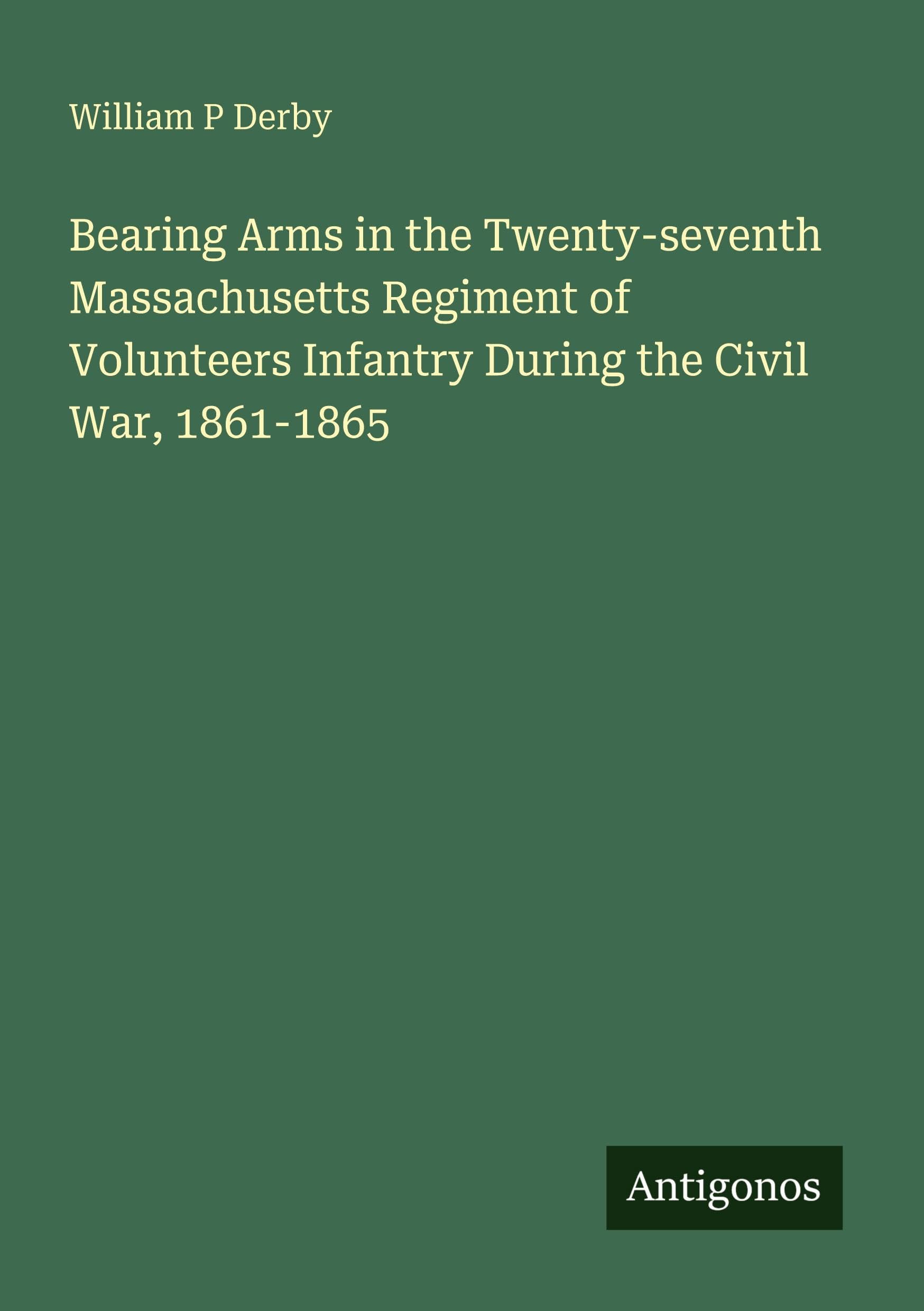 Bearing Arms in the Twenty-seventh Massachusetts Regiment of Volunteers Infantry During the Civil War, 1861-1865 Classics