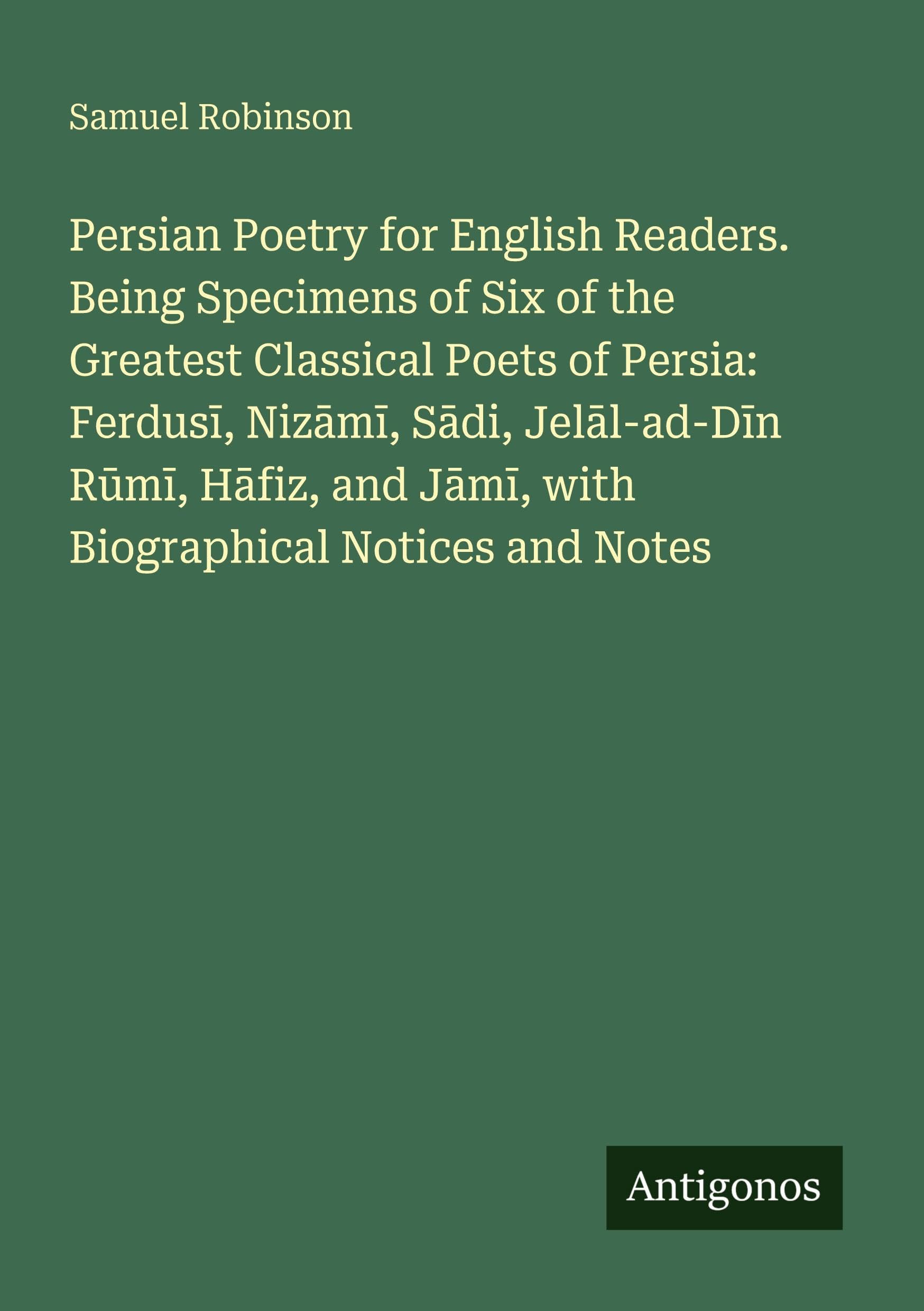 Persian Poetry for English Readers. Being Specimens of Six of the Greatest Classical Poets of Persia: Ferdus¿, Niz¿m¿, S¿di, Jel¿l-ad-D¿n R¿m¿, H¿fiz, and J¿m¿, with Biographical Notices and Notes Classics