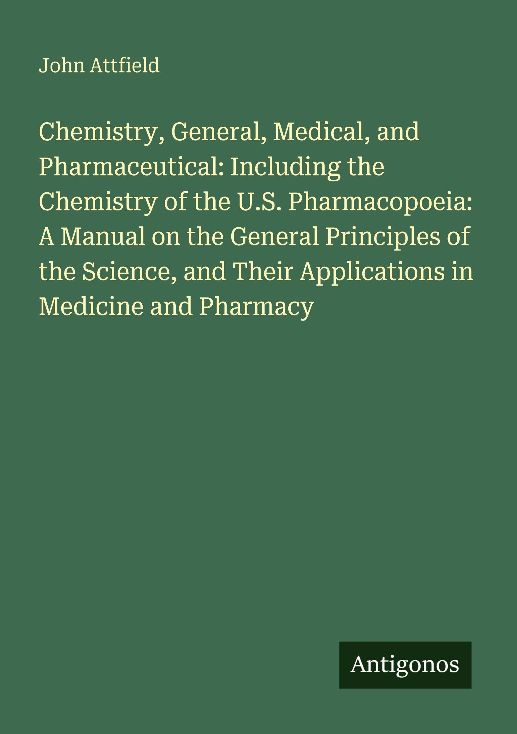 Chemistry, General, Medical, and Pharmaceutical: Including the Chemistry of the U.S. Pharmacopoeia: A Manual on the General Principles of the Science, and Their Applications in Medicine and Pharmacy Classics