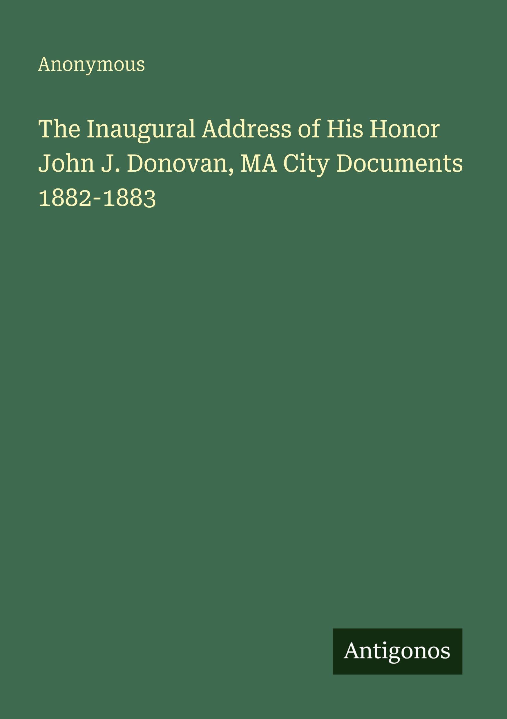 The Inaugural Address of His Honor John J. Donovan, MA City Documents 1882-1883 Classics