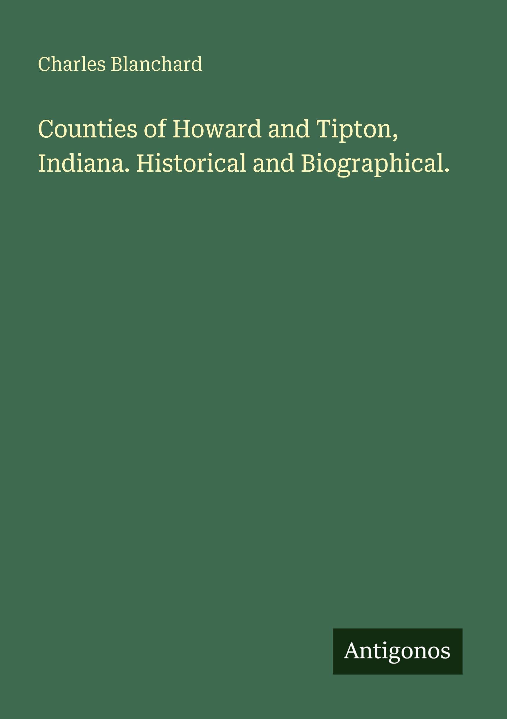 Counties of Howard and Tipton, Indiana. Historical and Biographical. Classics