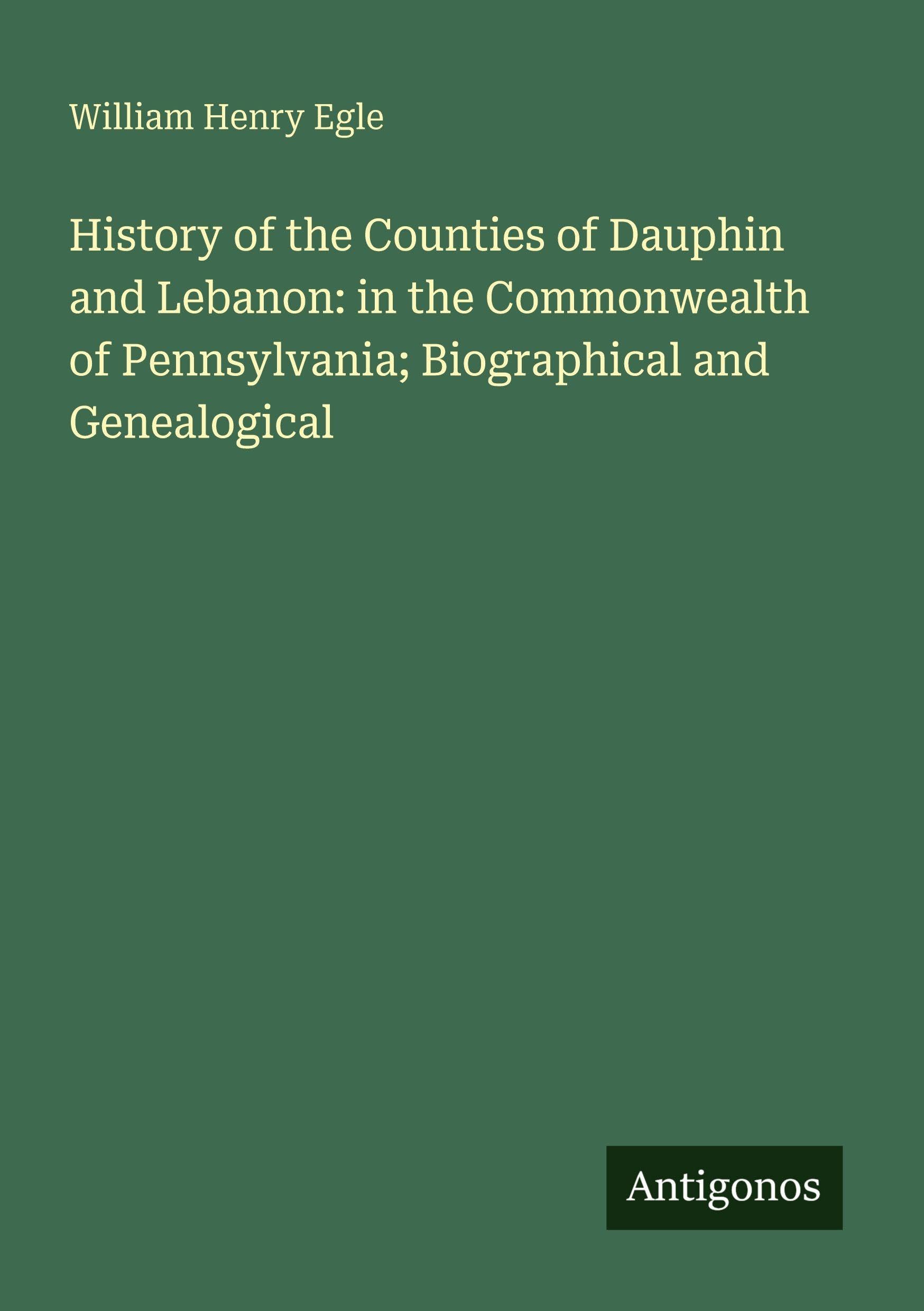 History of the Counties of Dauphin and Lebanon: in the Commonwealth of Pennsylvania; Biographical and Genealogical Classics