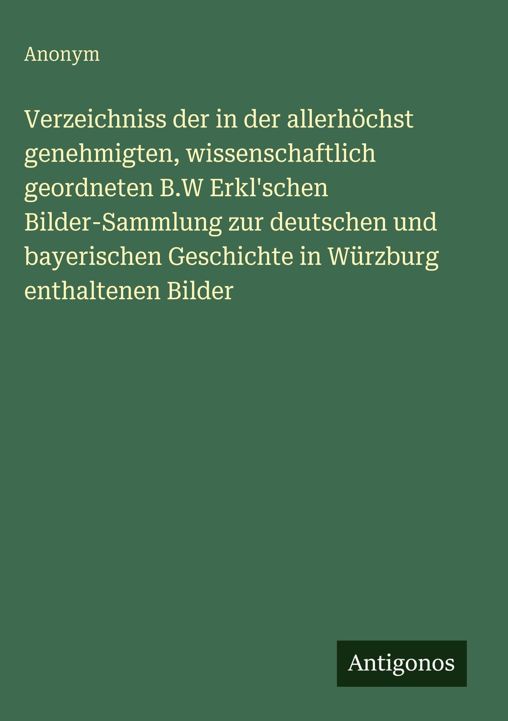 Verzeichniss der in der allerhöchst genehmigten, wissenschaftlich geordneten B.W Erkl'schen Bilder-Sammlung zur deutschen und bayerischen Geschichte in Würzburg enthaltenen Bilder Classics