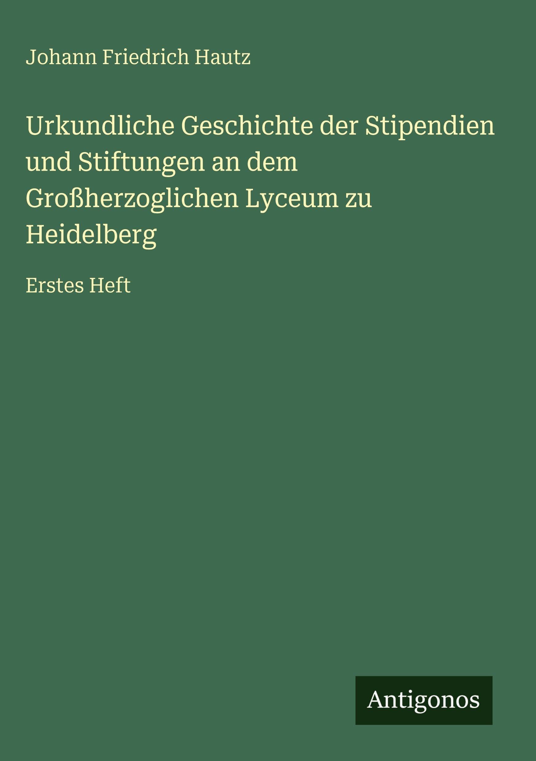 Urkundliche Geschichte der Stipendien und Stiftungen an dem Großherzoglichen Lyceum zu Heidelberg Classics