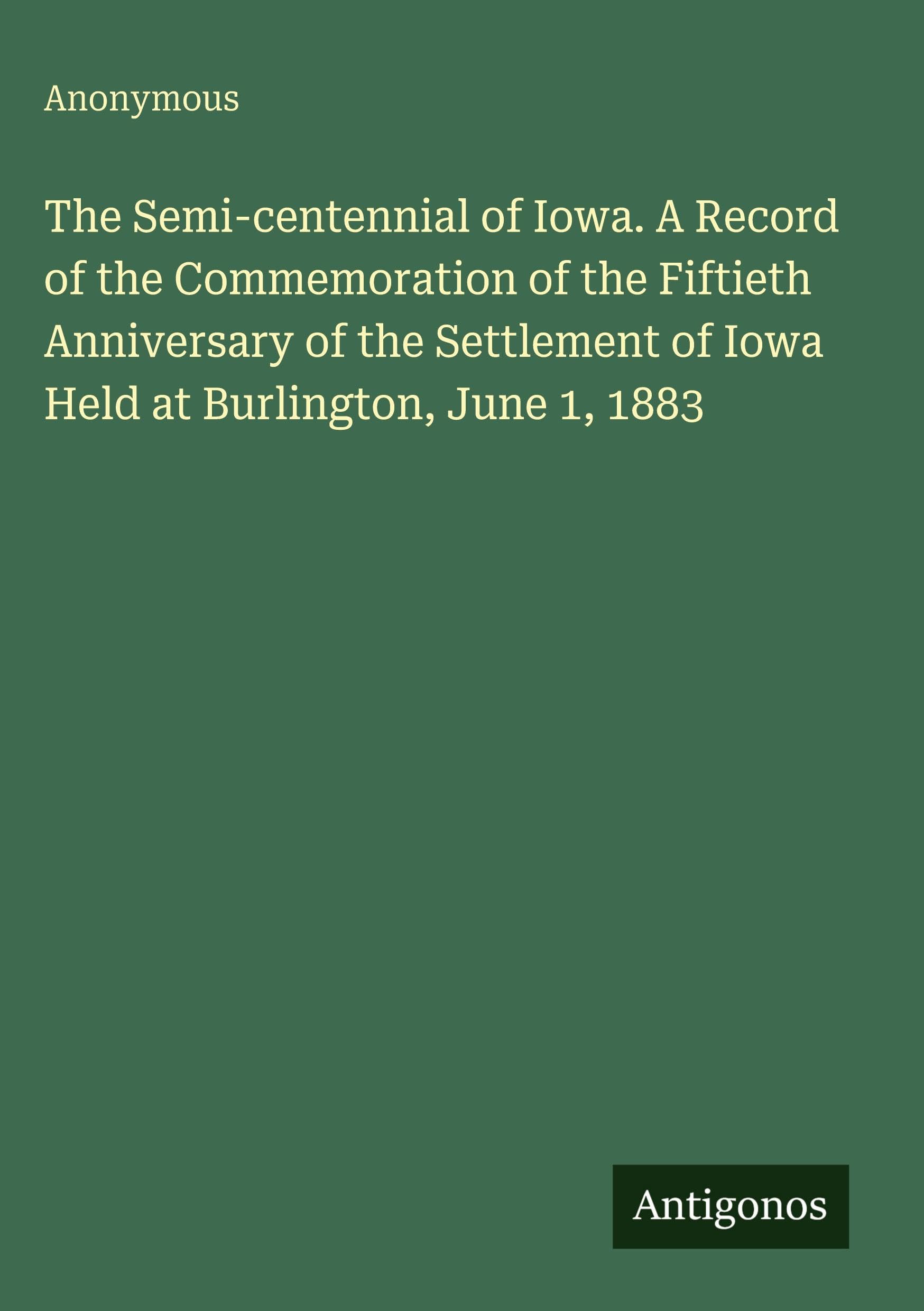 The Semi-centennial of Iowa. A Record of the Commemoration of the Fiftieth Anniversary of the Settlement of Iowa Held at Burlington, June 1, 1883 Classics