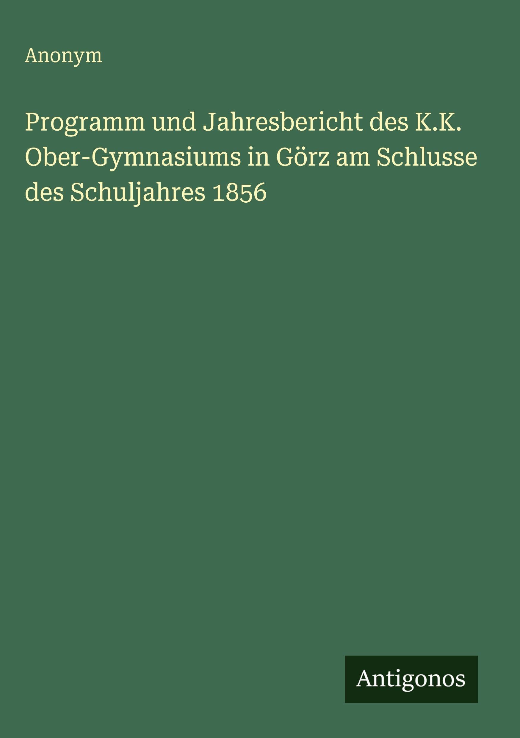 Programm und Jahresbericht des K.K. Ober-Gymnasiums in Görz am Schlusse des Schuljahres 1856 Contemporary literature