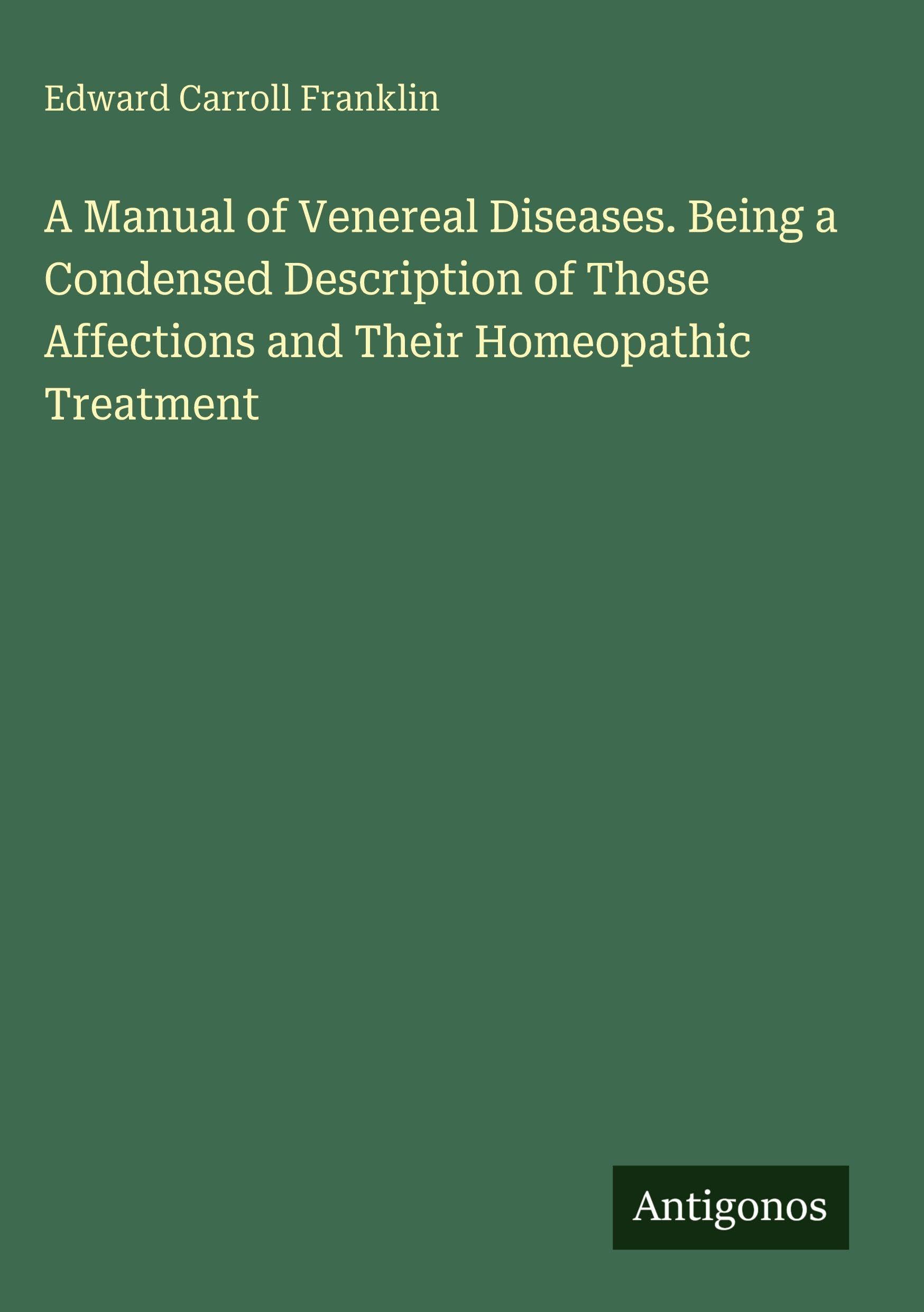 A Manual of Venereal Diseases. Being a Condensed Description of Those Affections and Their Homeopathic Treatment Classics