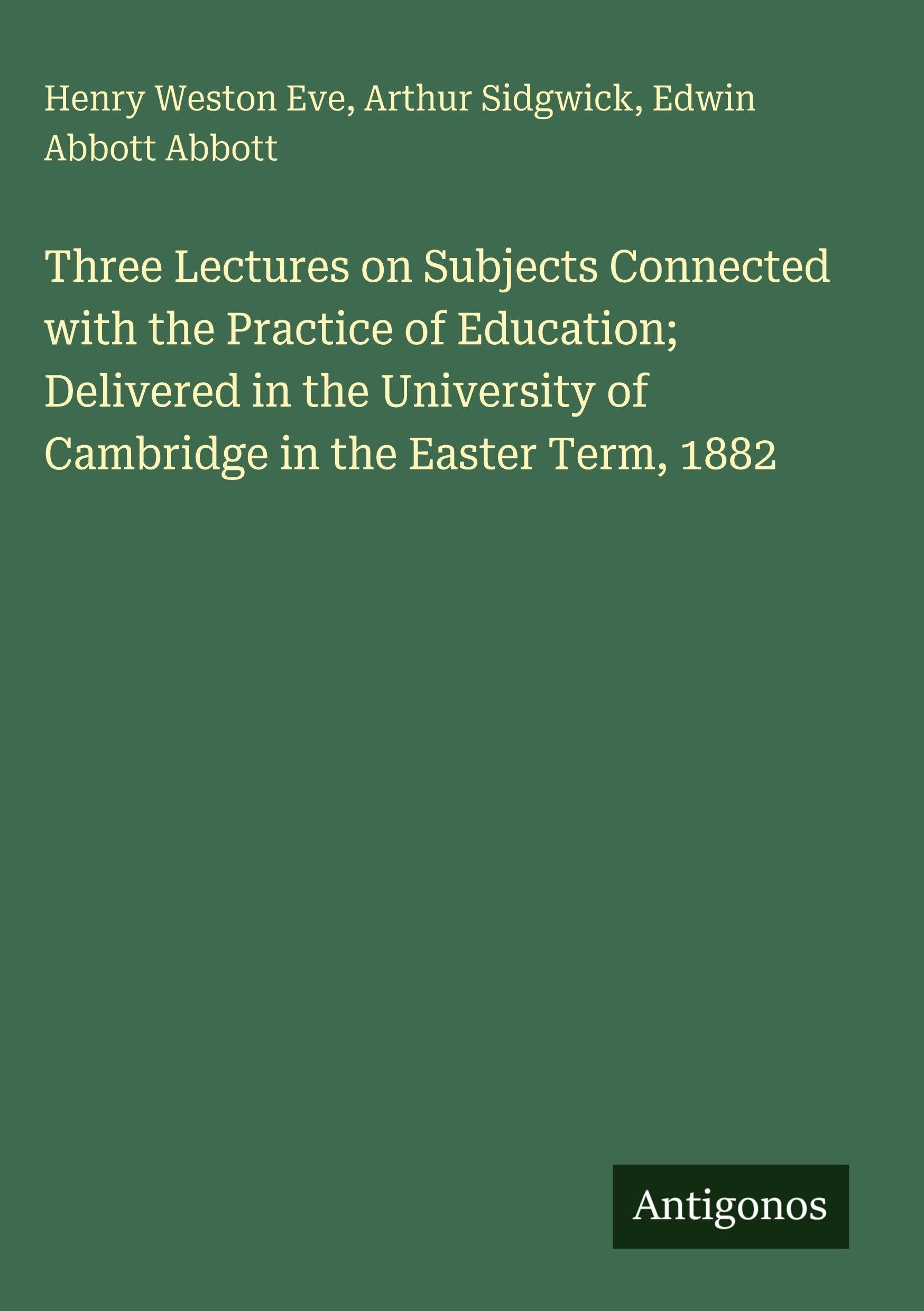 Three Lectures on Subjects Connected with the Practice of Education; Delivered in the University of Cambridge in the Easter Term, 1882 Classics