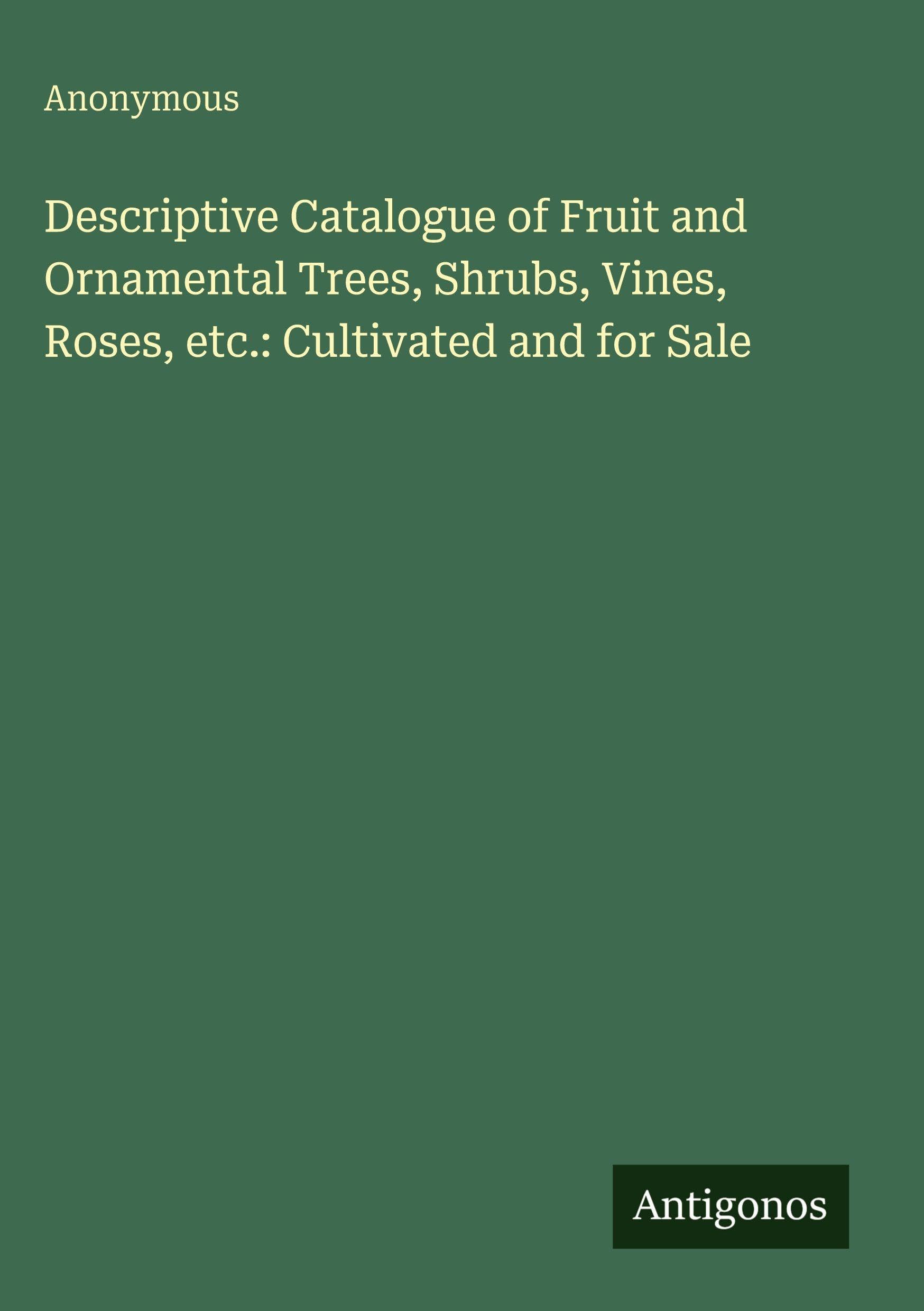 Descriptive Catalogue of Fruit and Ornamental Trees, Shrubs, Vines, Roses, etc.: Cultivated and for Sale Classics