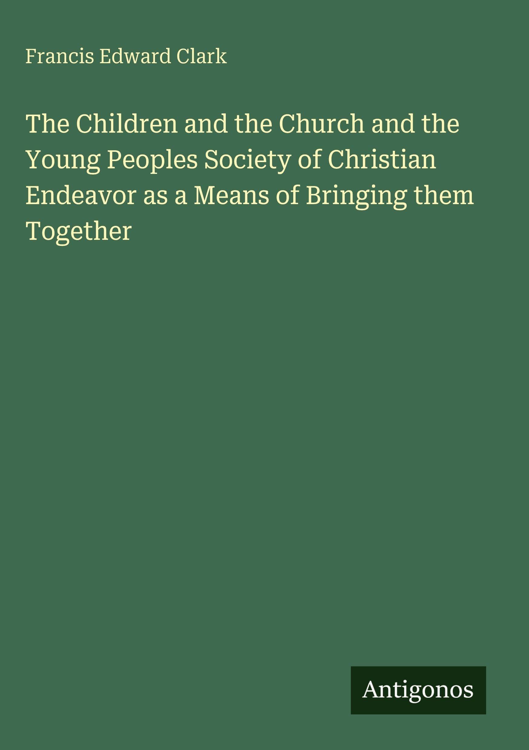 The Children and the Church and the Young Peoples Society of Christian Endeavor as a Means of Bringing them Together Classics