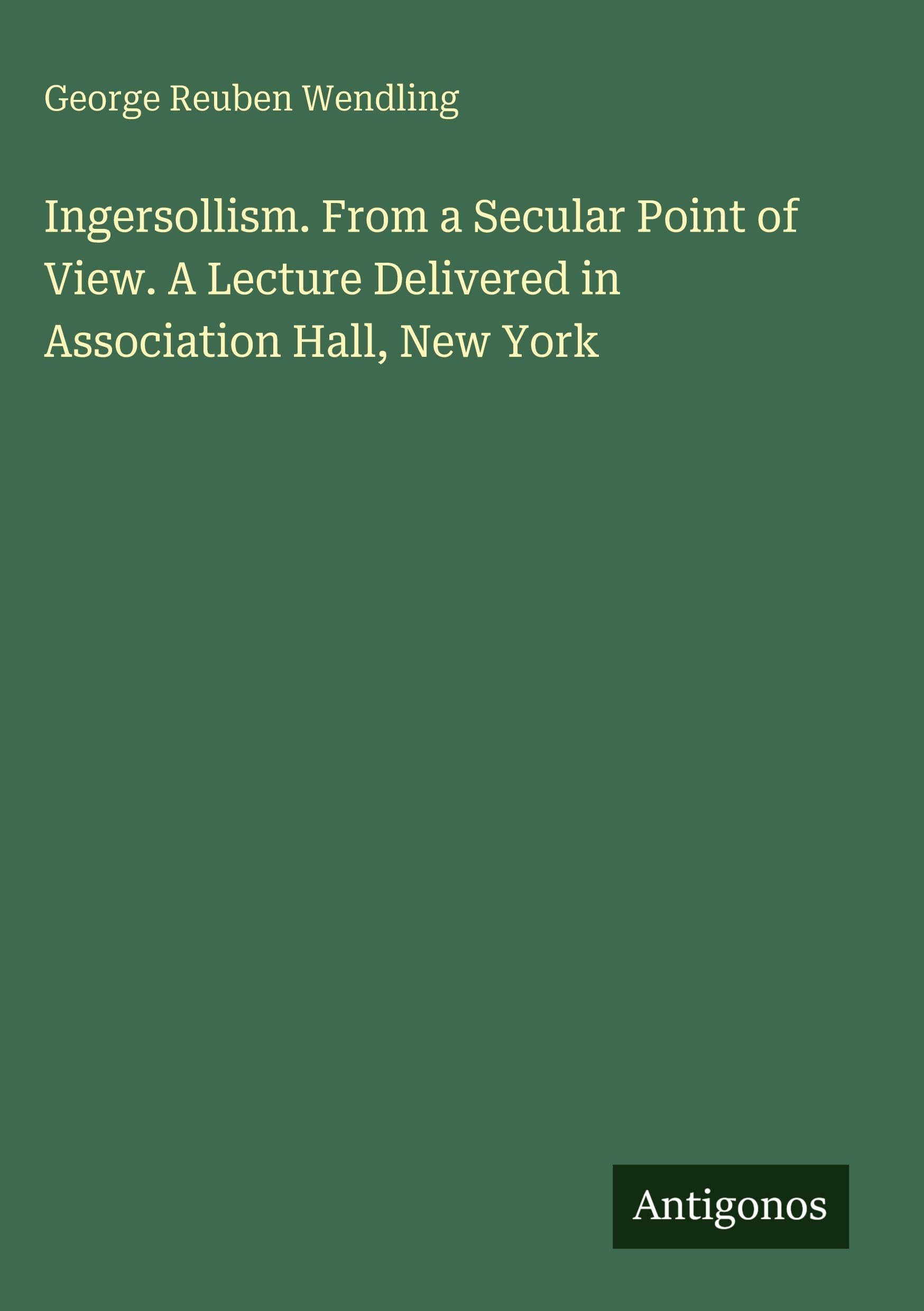 Ingersollism. From a Secular Point of View. A Lecture Delivered in Association Hall, New York Classics