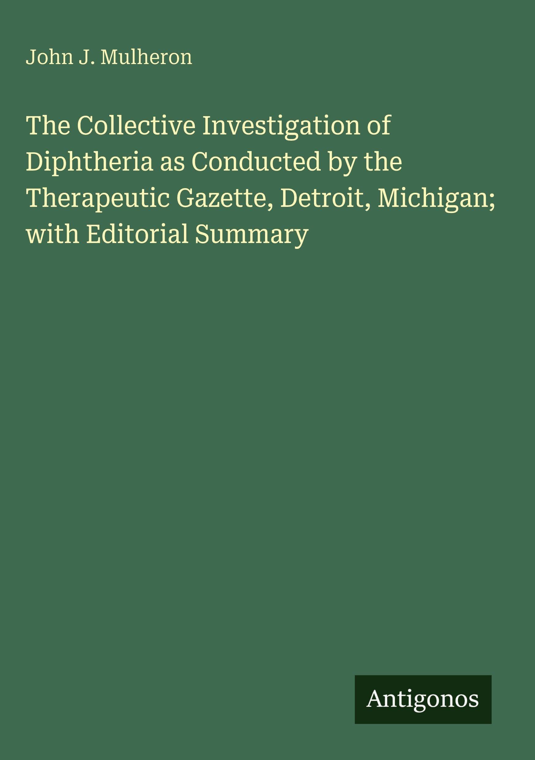 The Collective Investigation of Diphtheria as Conducted by the Therapeutic Gazette, Detroit, Michigan; with Editorial Summary Classics