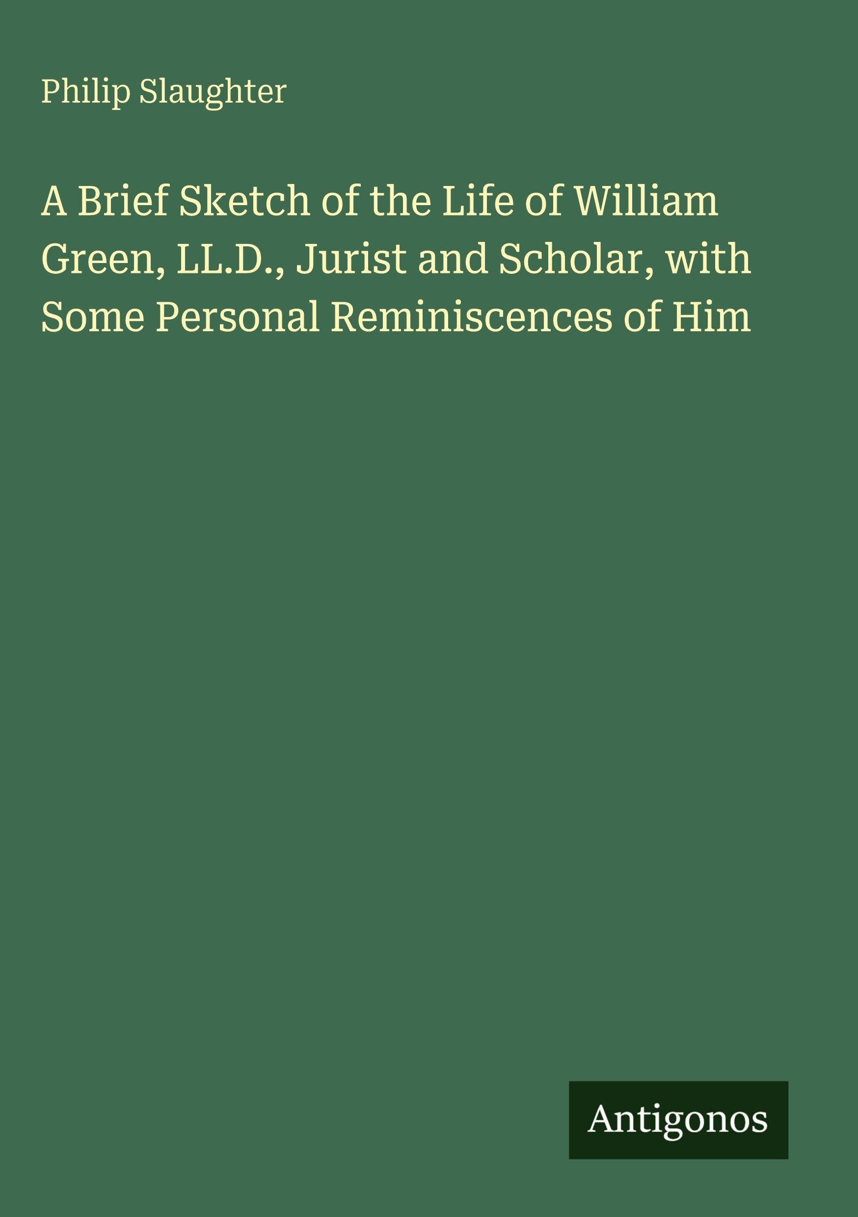 A Brief Sketch of the Life of William Green, LL.D., Jurist and Scholar, with Some Personal Reminiscences of Him Classics