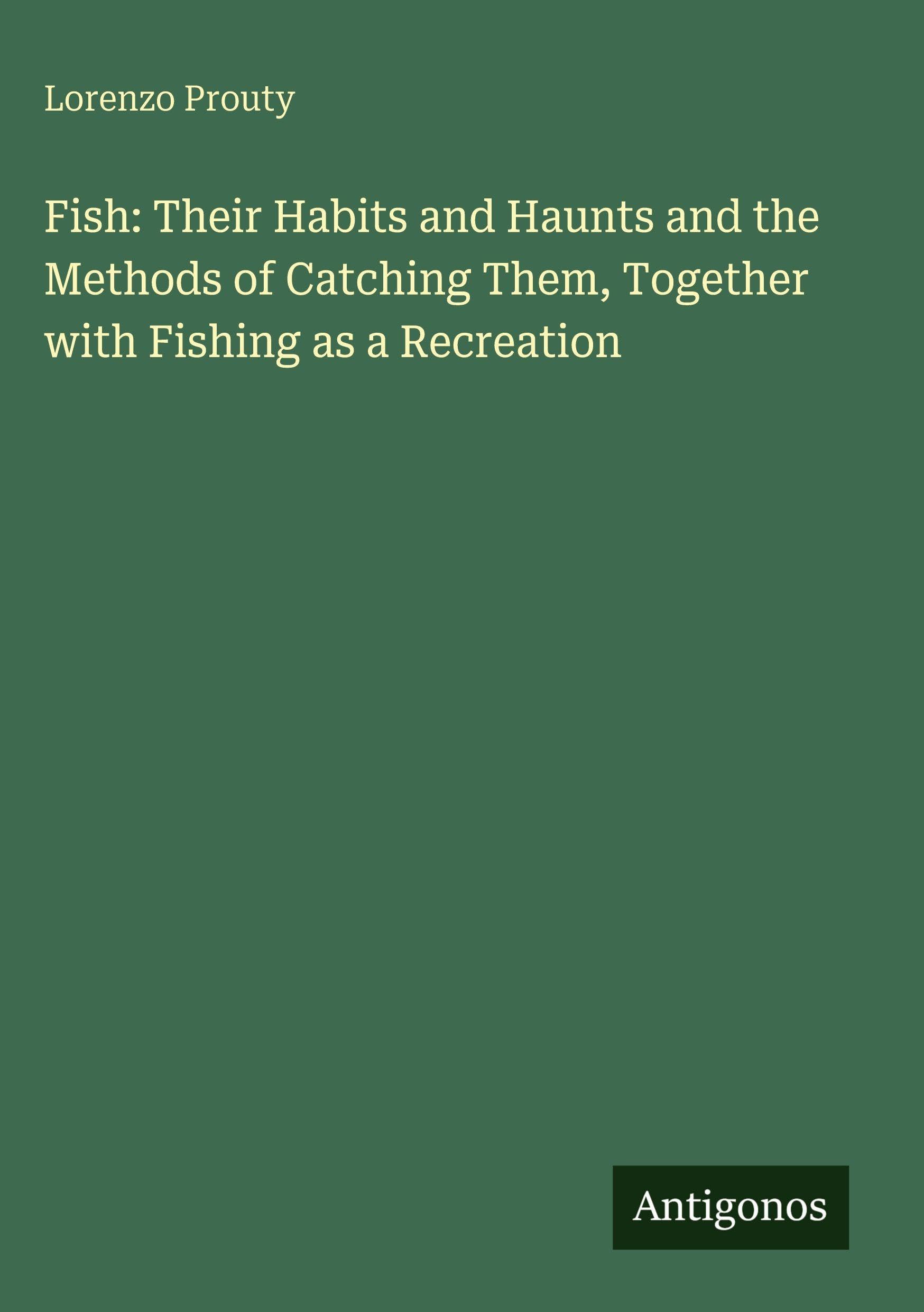 Fish: Their Habits and Haunts and the Methods of Catching Them, Together with Fishing as a Recreation Classics