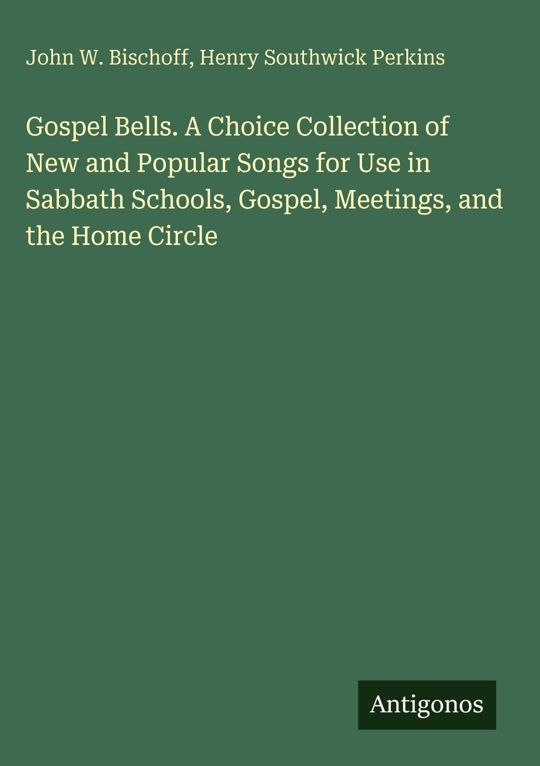 Gospel Bells. A Choice Collection of New and Popular Songs for Use in Sabbath Schools, Gospel, Meetings, and the Home Circle Classics