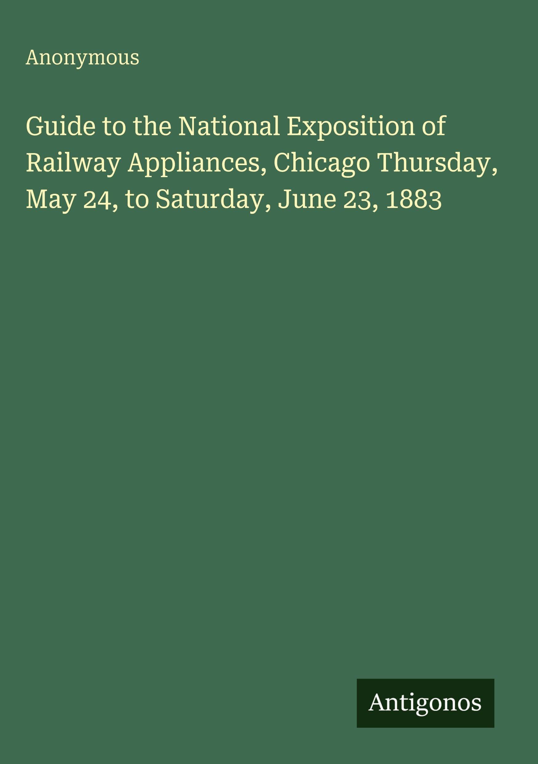 Guide to the National Exposition of Railway Appliances, Chicago Thursday, May 24, to Saturday, June 23, 1883 Classics