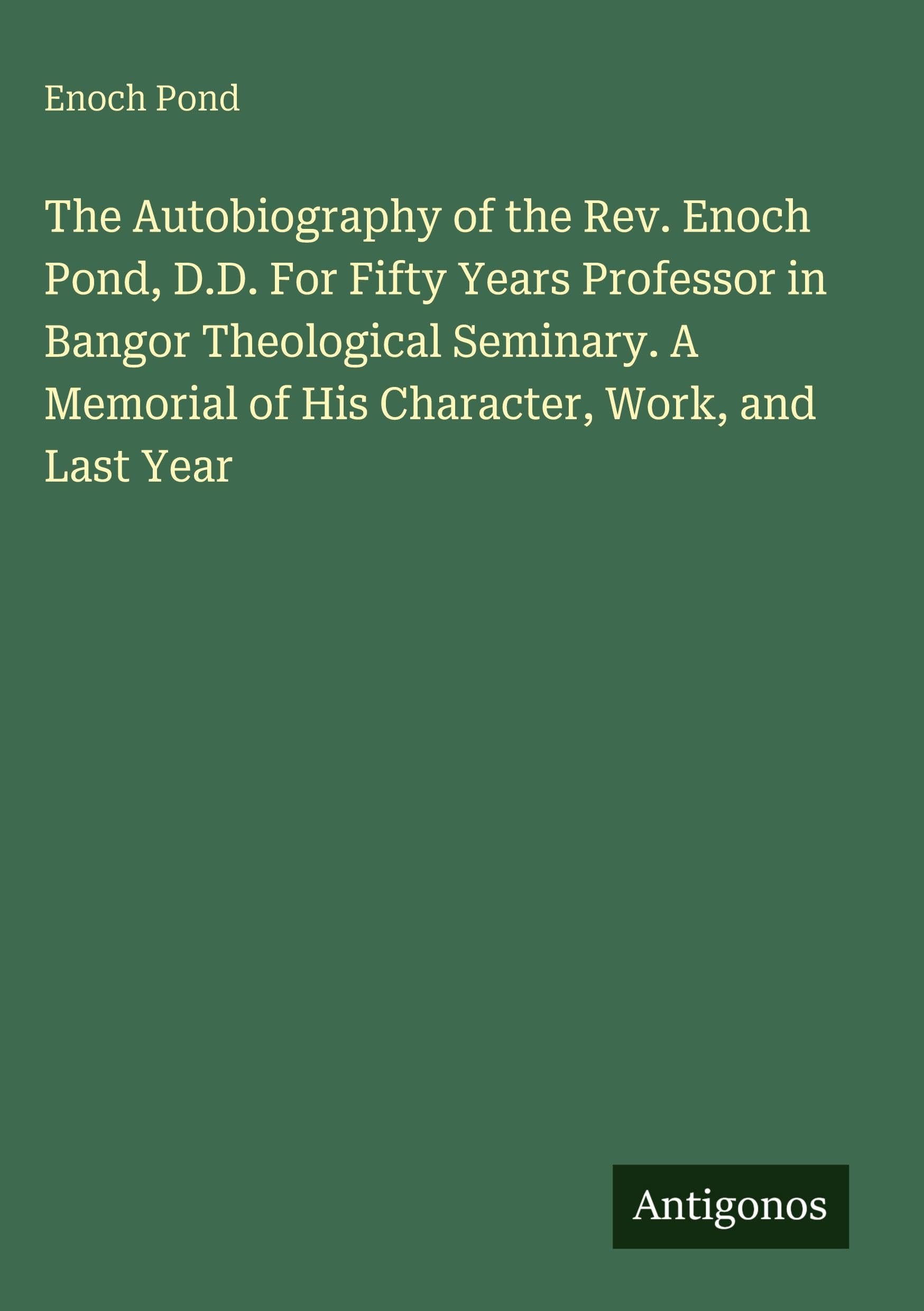 The Autobiography of the Rev. Enoch Pond, D.D. For Fifty Years Professor in Bangor Theological Seminary. A Memorial of His Character, Work, and Last Year Classics