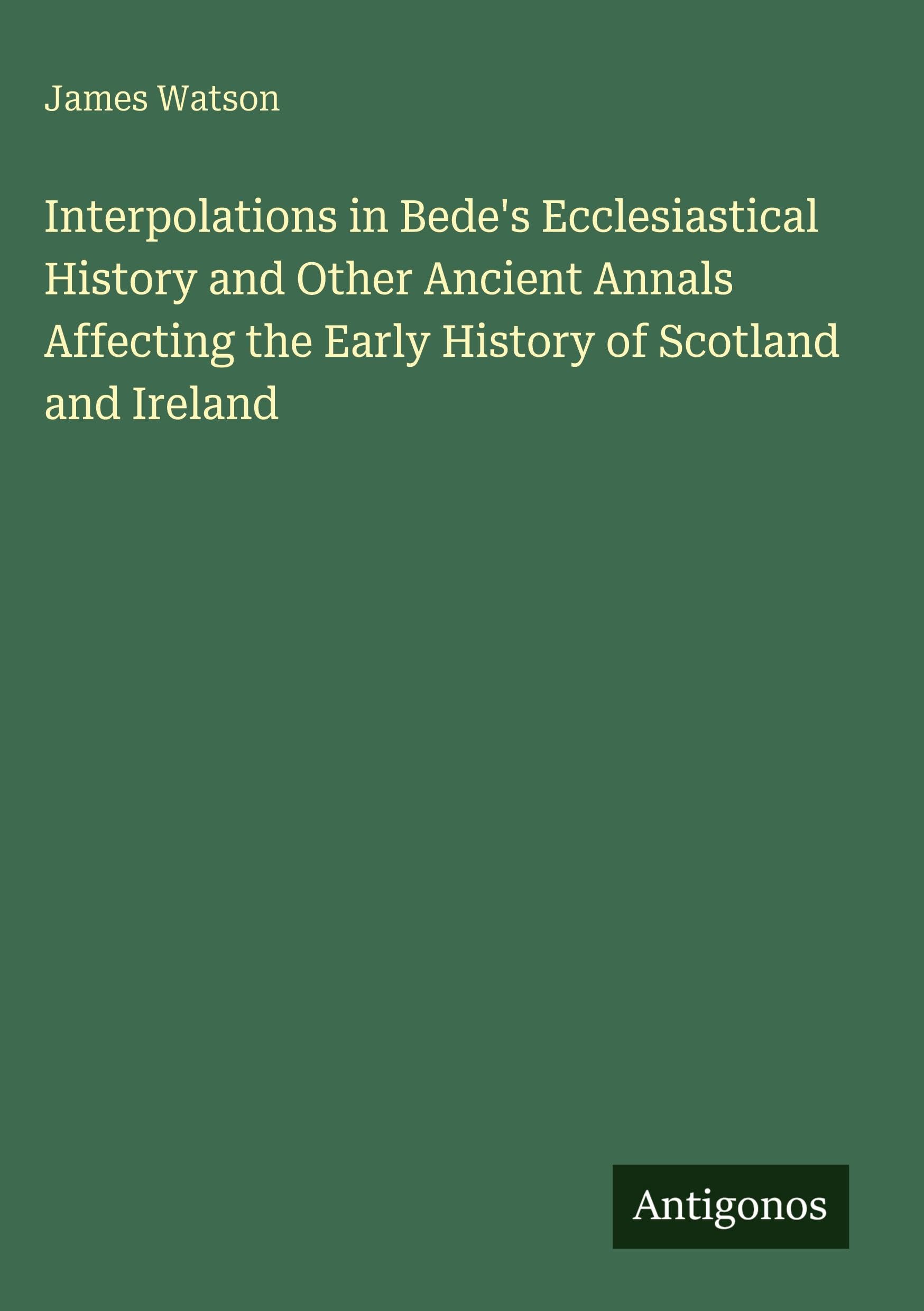 Interpolations in Bede's Ecclesiastical History and Other Ancient Annals Affecting the Early History of Scotland and Ireland Classics
