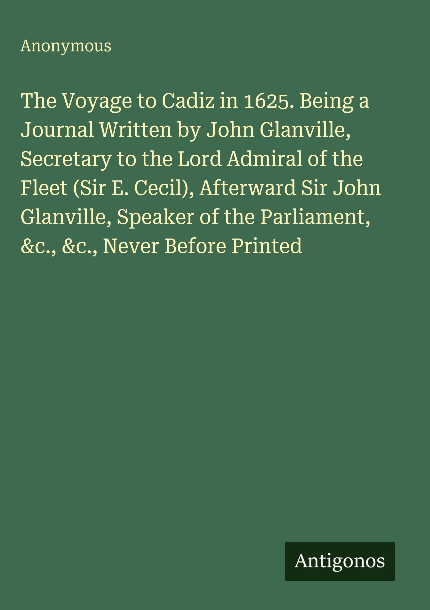 The Voyage to Cadiz in 1625. Being a Journal Written by John Glanville, Secretary to the Lord Admiral of the Fleet (Sir E. Cecil), Afterward Sir John Glanville, Speaker of the Parliament, &c., &c., Never Before Printed Classics
