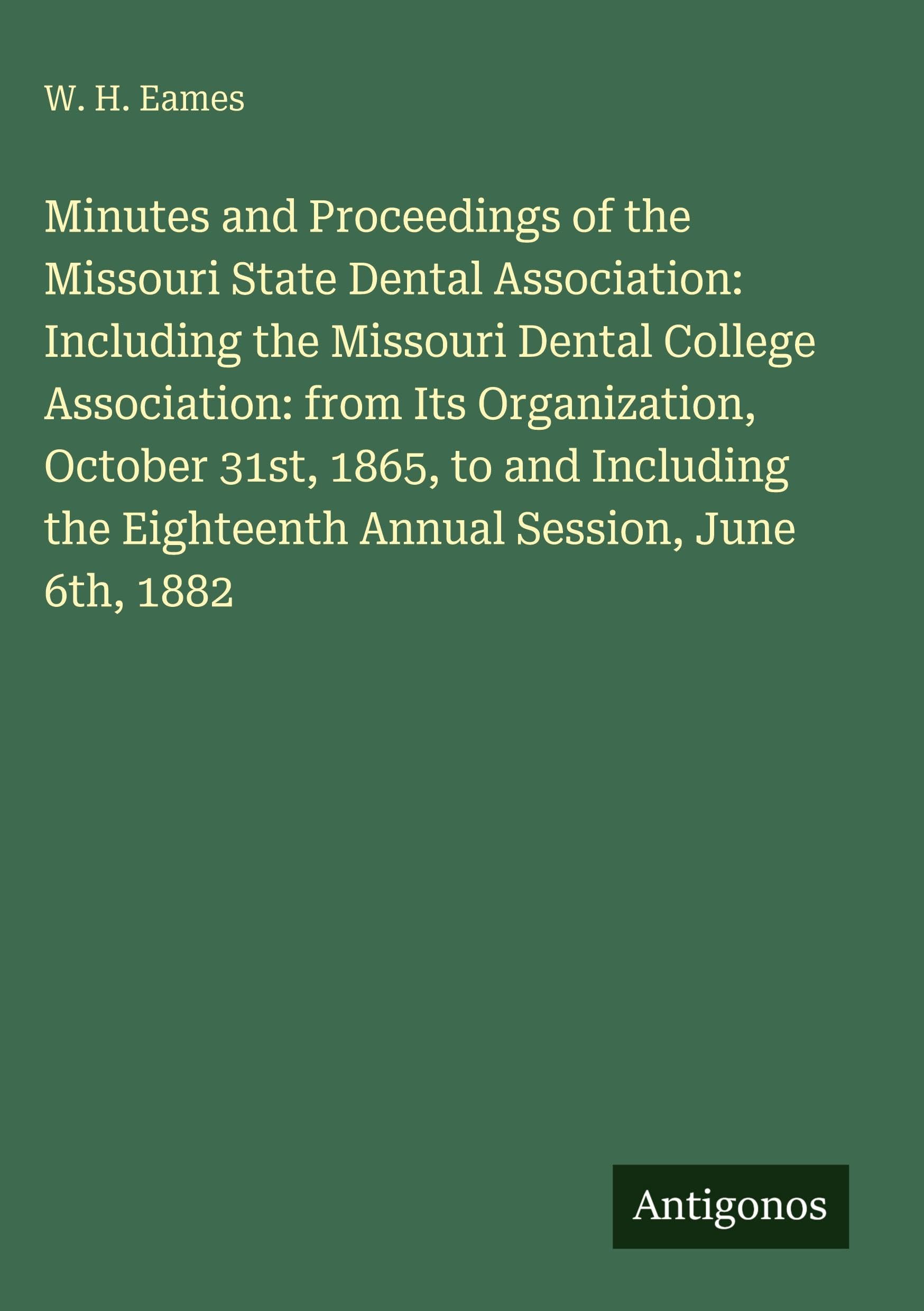 Minutes and Proceedings of the Missouri State Dental Association: Including the Missouri Dental College Association: from Its Organization, October 31st, 1865, to and Including the Eighteenth Annual Session, June 6th, 1882 Classics