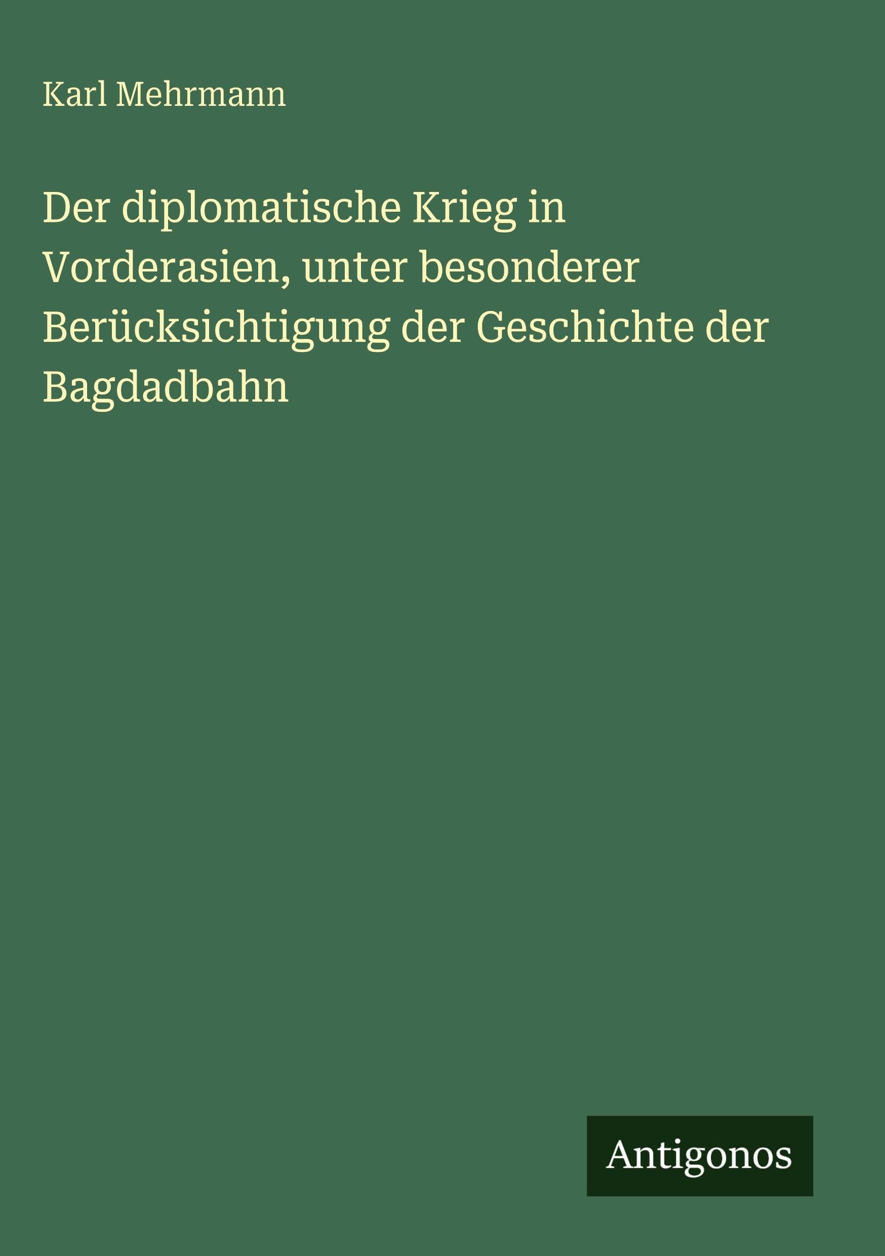 Der diplomatische Krieg in Vorderasien, unter besonderer Berücksichtigung der Geschichte der Bagdadbahn Classics