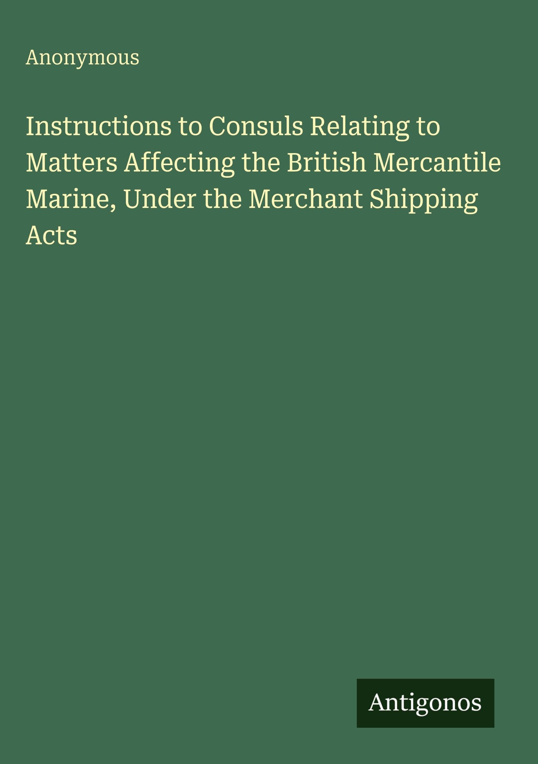Instructions to Consuls Relating to Matters Affecting the British Mercantile Marine, Under the Merchant Shipping Acts Classics
