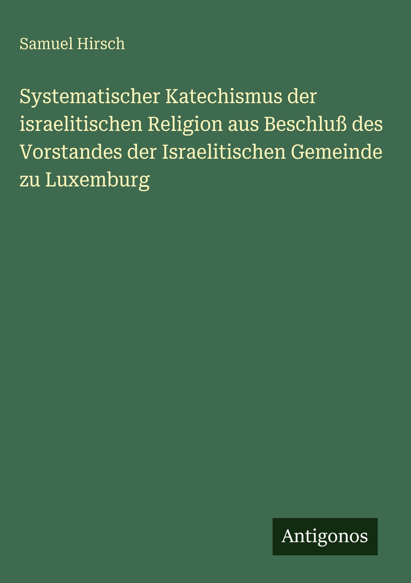 Systematischer Katechismus der israelitischen Religion aus Beschluß des Vorstandes der Israelitischen Gemeinde zu Luxemburg Classics